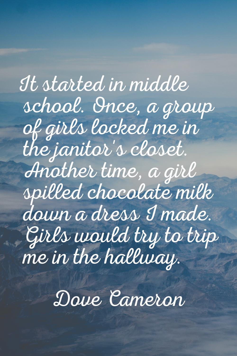It started in middle school. Once, a group of girls locked me in the janitor's closet. Another time