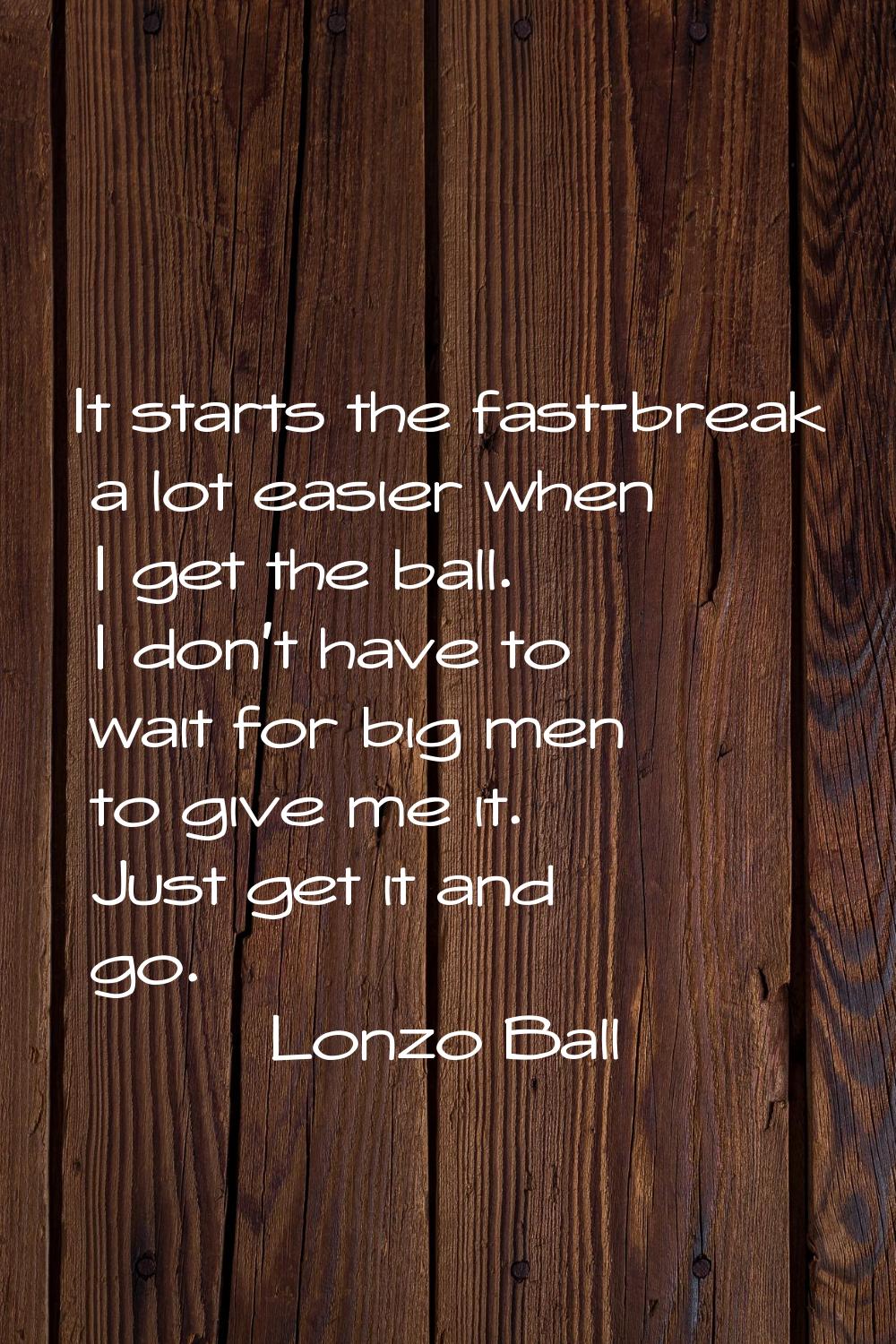 It starts the fast-break a lot easier when I get the ball. I don't have to wait for big men to give