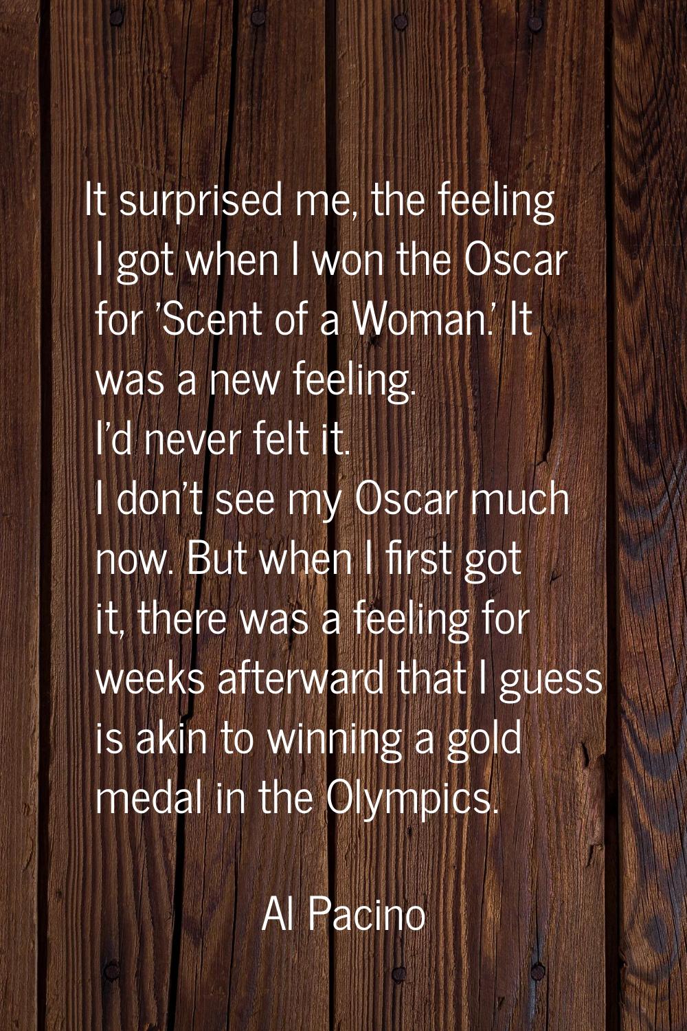 It surprised me, the feeling I got when I won the Oscar for 'Scent of a Woman.' It was a new feelin