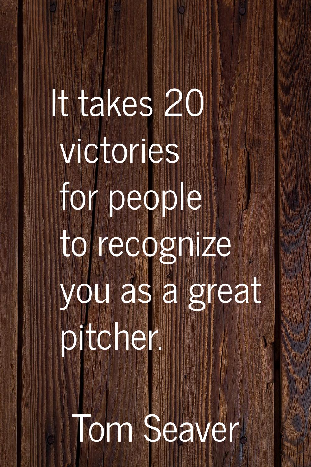 It takes 20 victories for people to recognize you as a great pitcher.