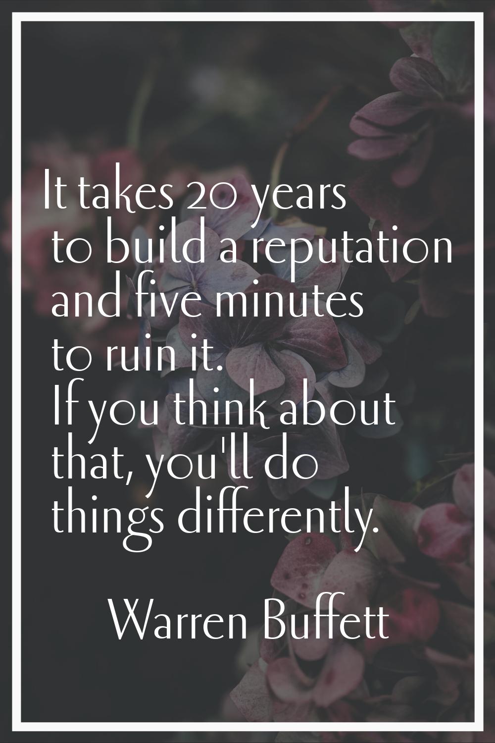 It takes 20 years to build a reputation and five minutes to ruin it. If you think about that, you'l