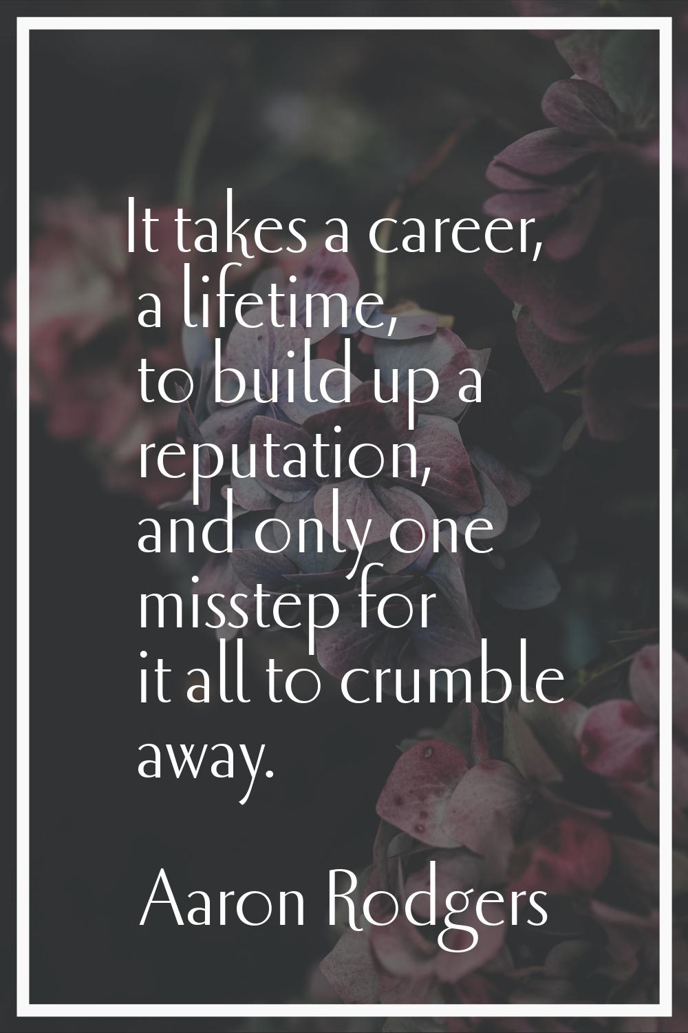It takes a career, a lifetime, to build up a reputation, and only one misstep for it all to crumble