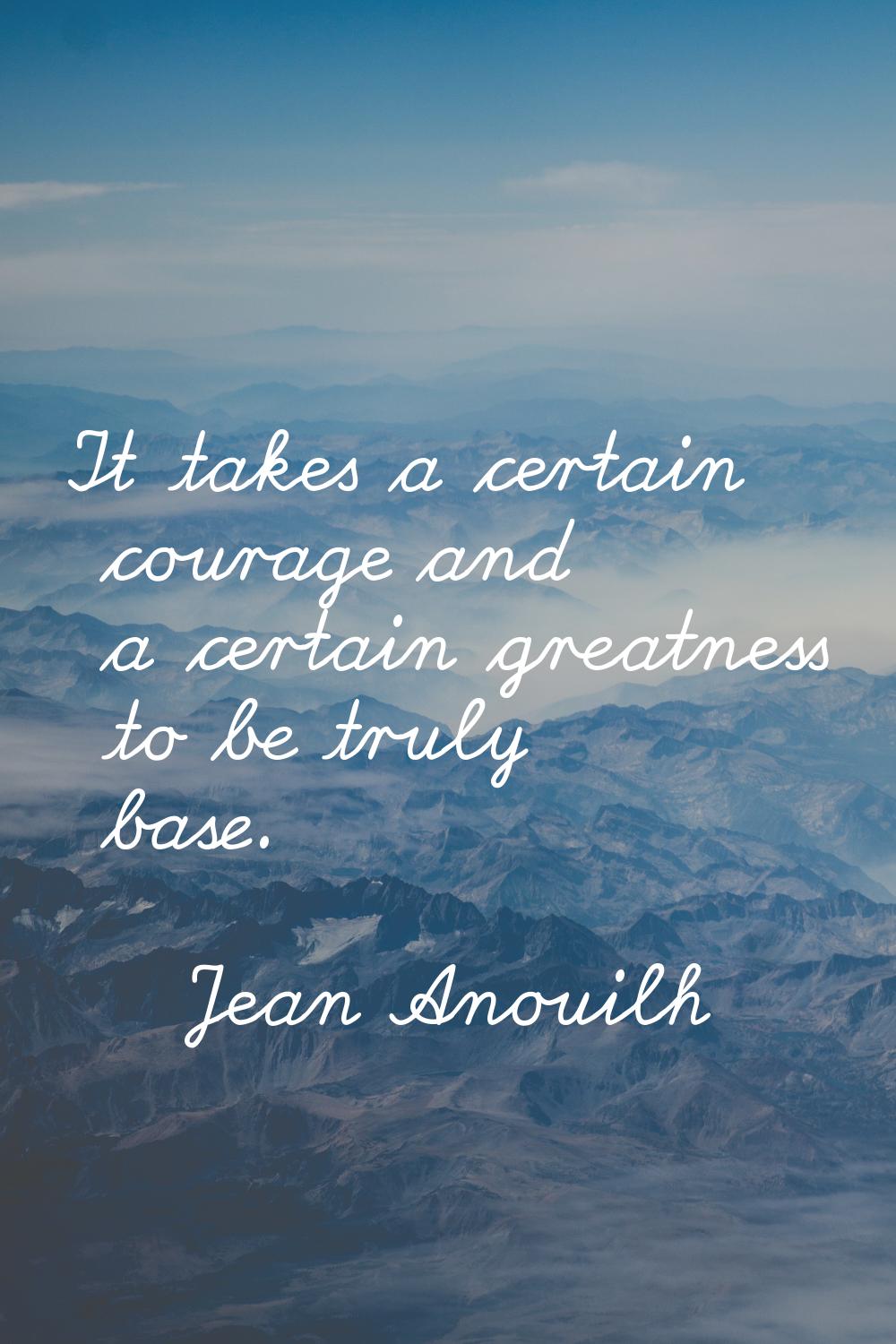It takes a certain courage and a certain greatness to be truly base.