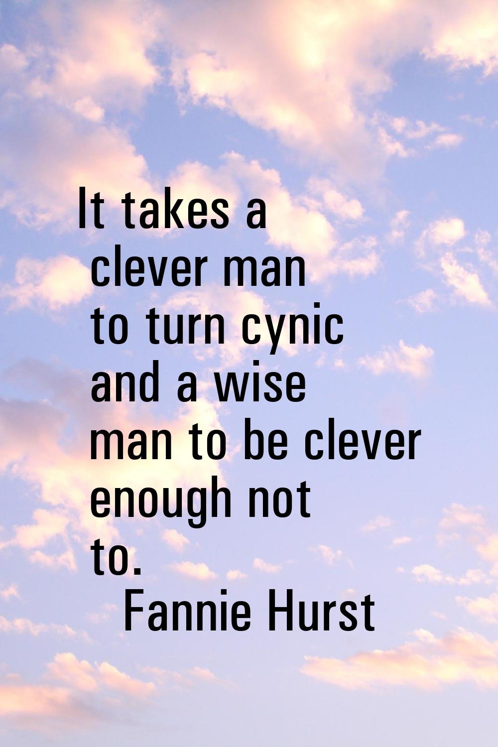 It takes a clever man to turn cynic and a wise man to be clever enough not to.