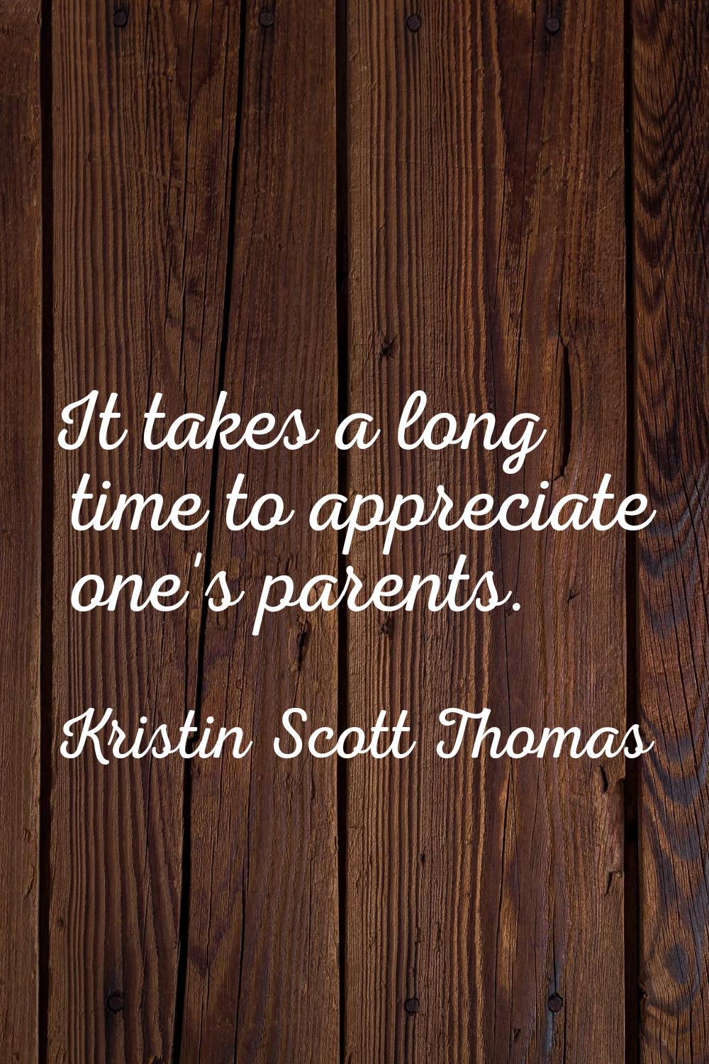 It takes a long time to appreciate one's parents.