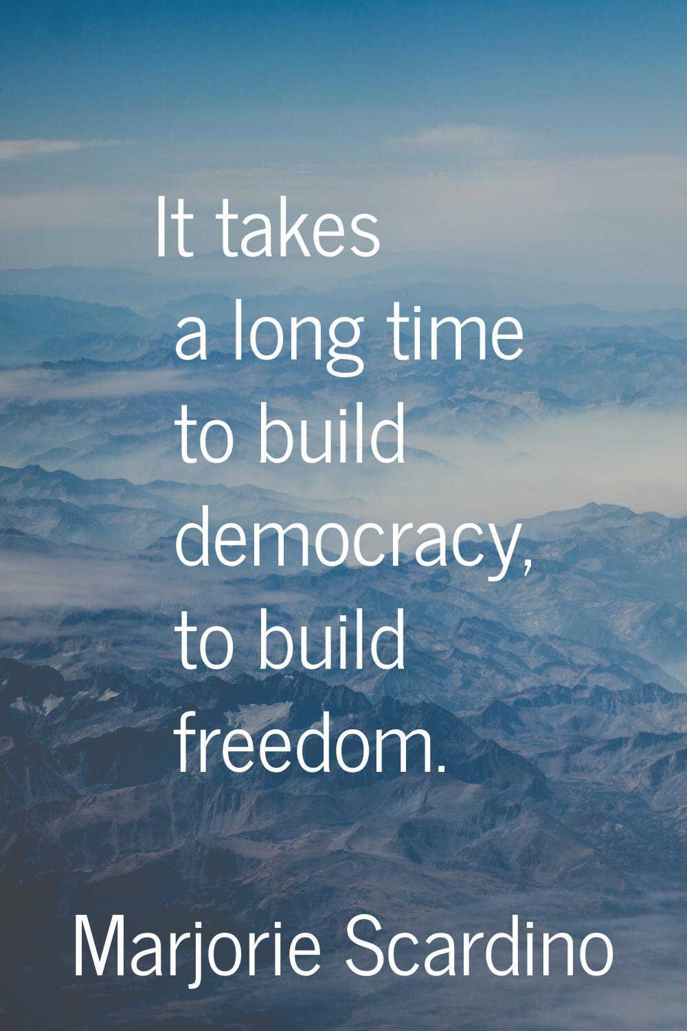 It takes a long time to build democracy, to build freedom.