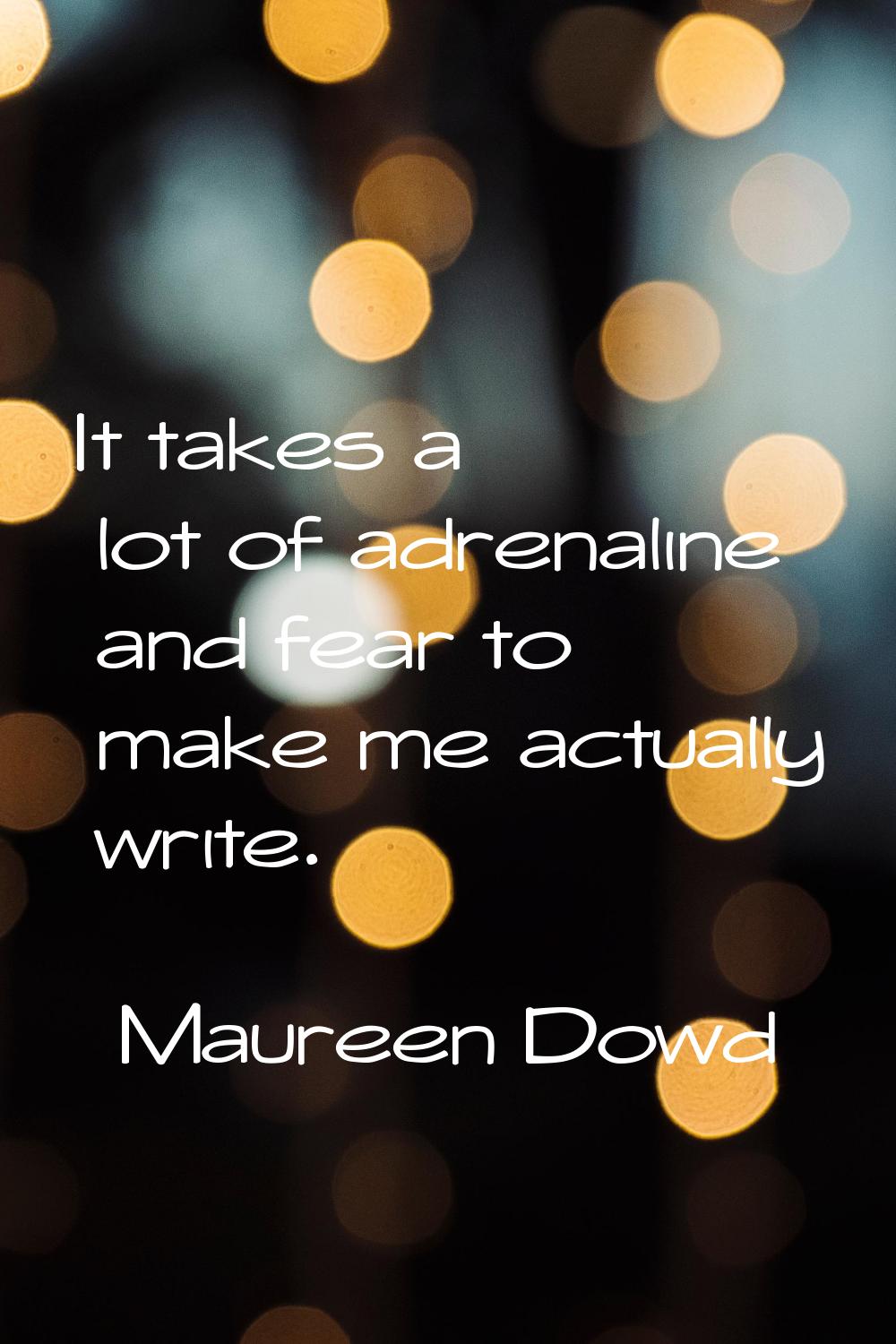 It takes a lot of adrenaline and fear to make me actually write.