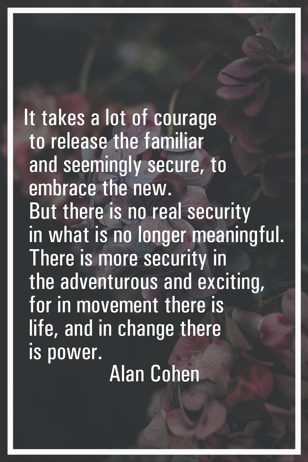 It takes a lot of courage to release the familiar and seemingly secure, to embrace the new. But the