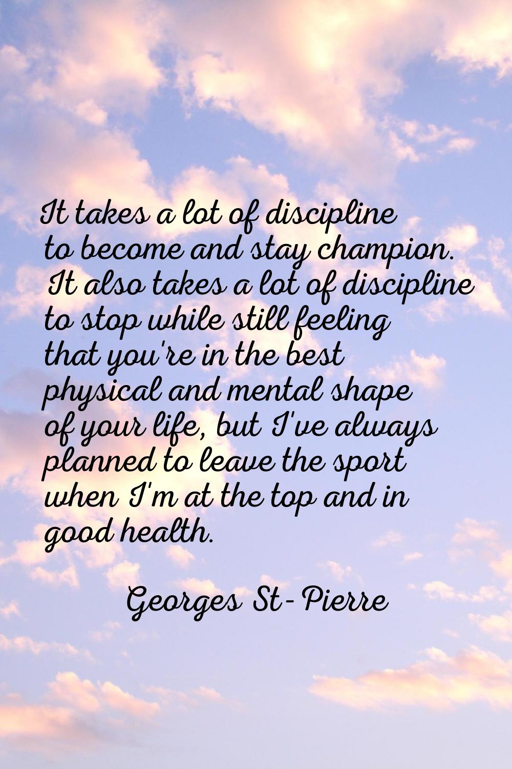 It takes a lot of discipline to become and stay champion. It also takes a lot of discipline to stop