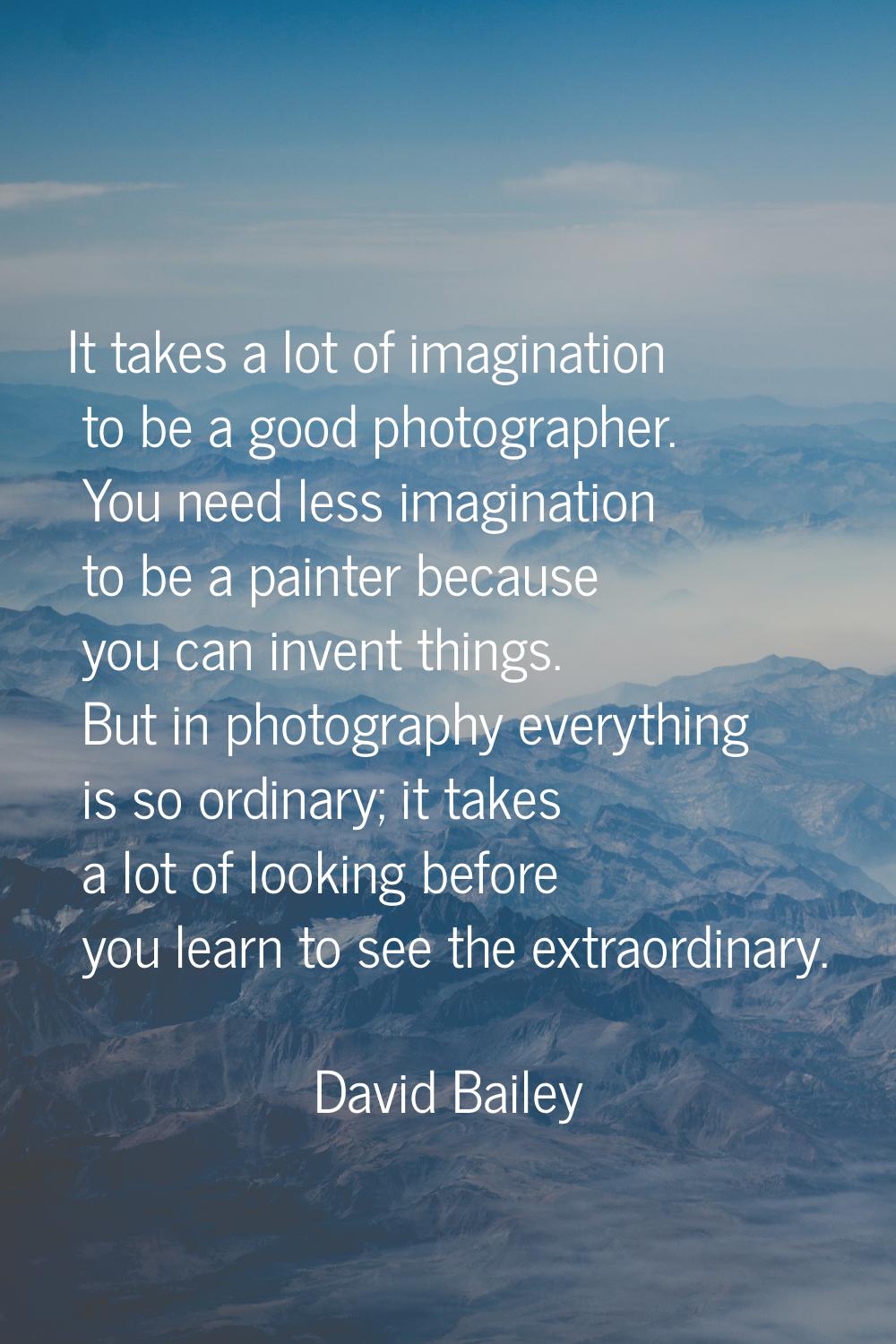 It takes a lot of imagination to be a good photographer. You need less imagination to be a painter 