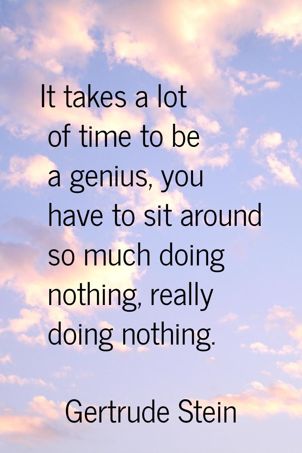 It takes a lot of time to be a genius, you have to sit around so much doing nothing, really doing n