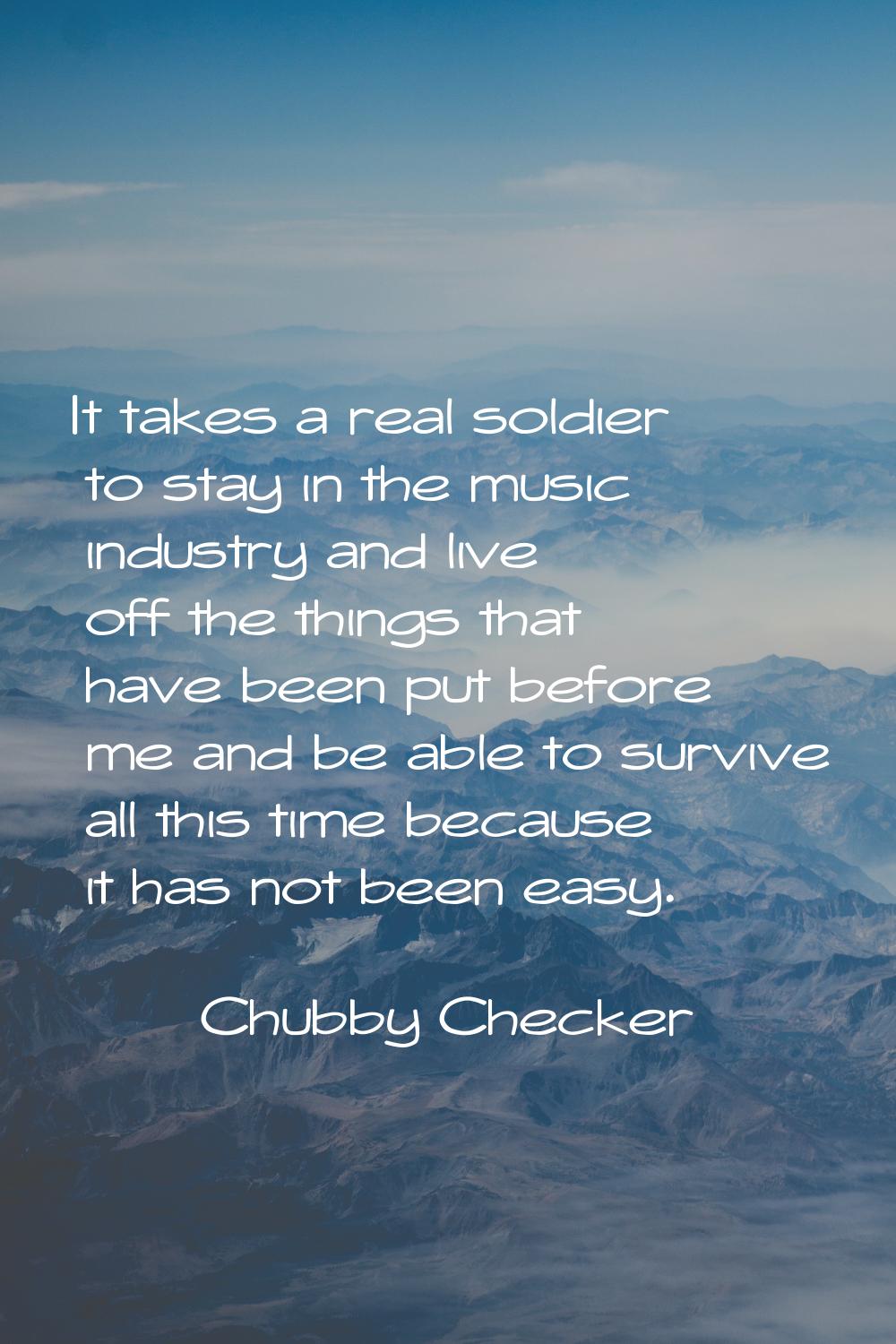 It takes a real soldier to stay in the music industry and live off the things that have been put be