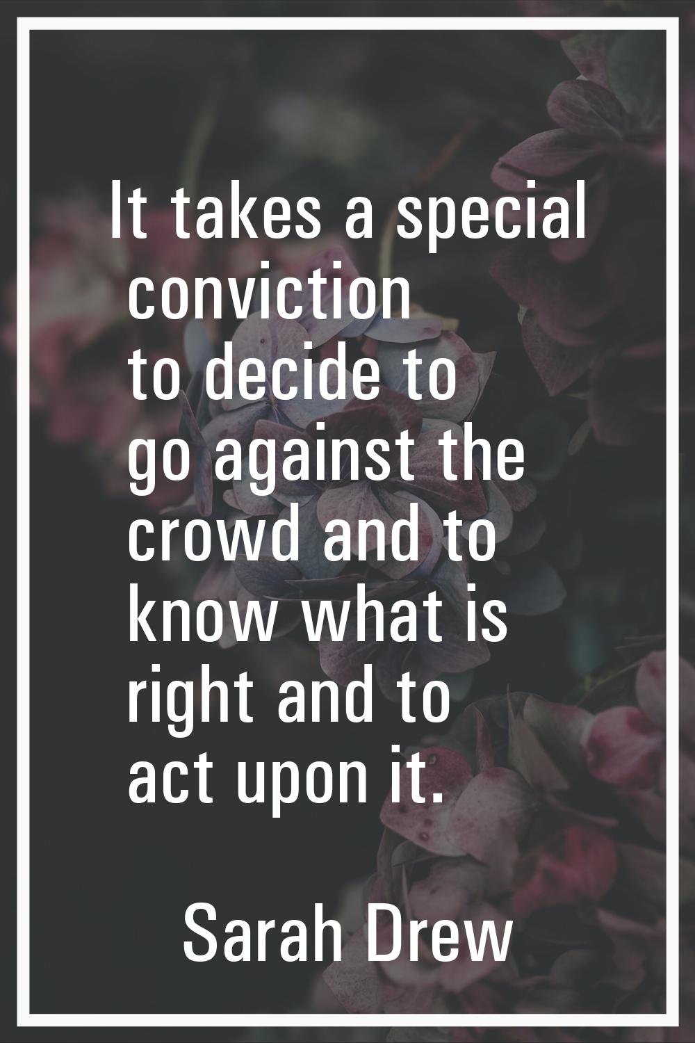It takes a special conviction to decide to go against the crowd and to know what is right and to ac