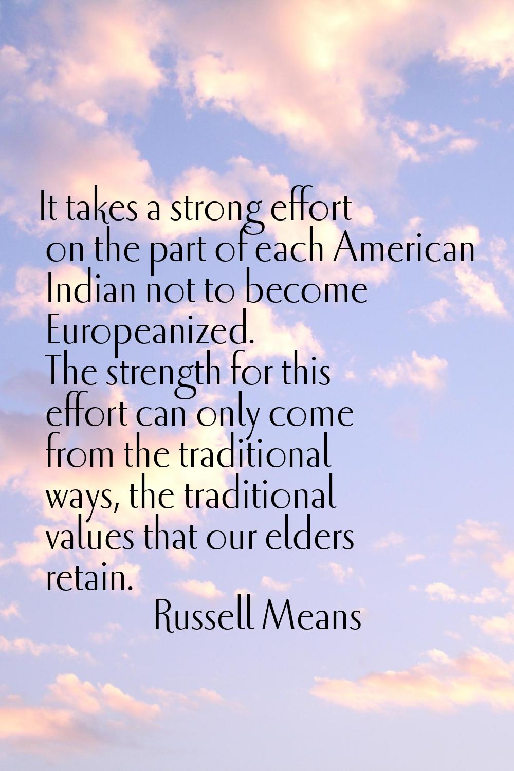 It takes a strong effort on the part of each American Indian not to become Europeanized. The streng