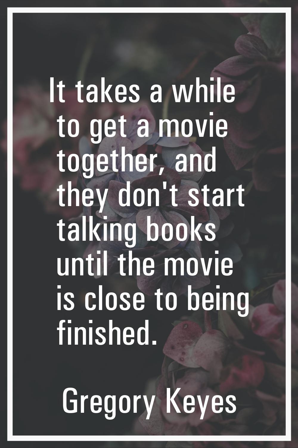 It takes a while to get a movie together, and they don't start talking books until the movie is clo