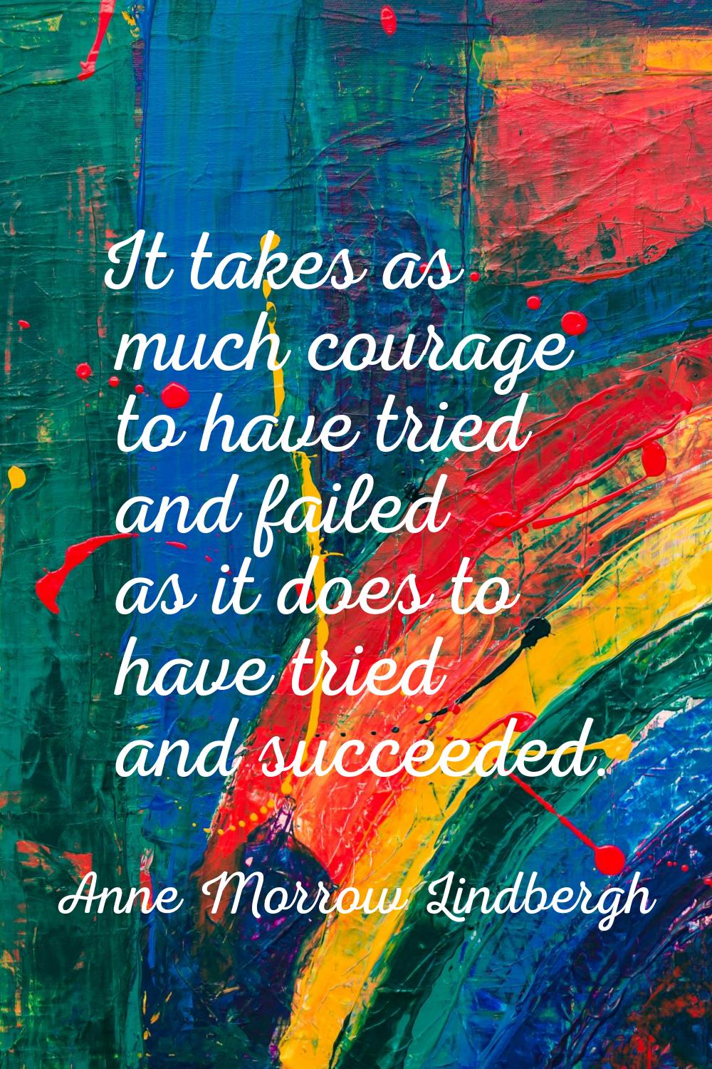 It takes as much courage to have tried and failed as it does to have tried and succeeded.