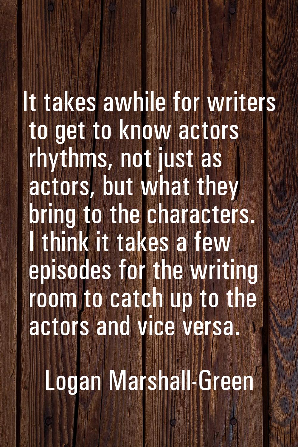 It takes awhile for writers to get to know actors rhythms, not just as actors, but what they bring 