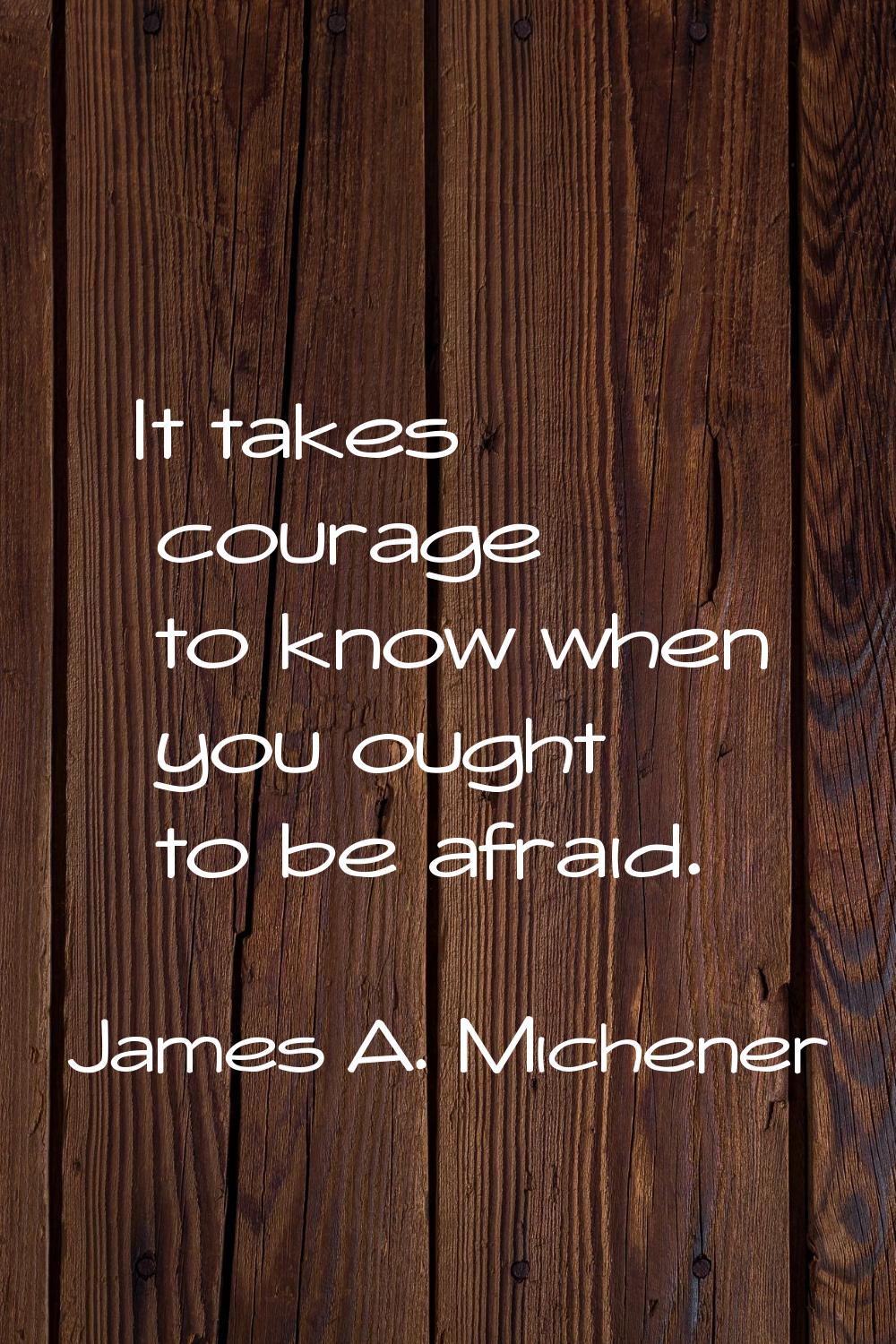 It takes courage to know when you ought to be afraid.