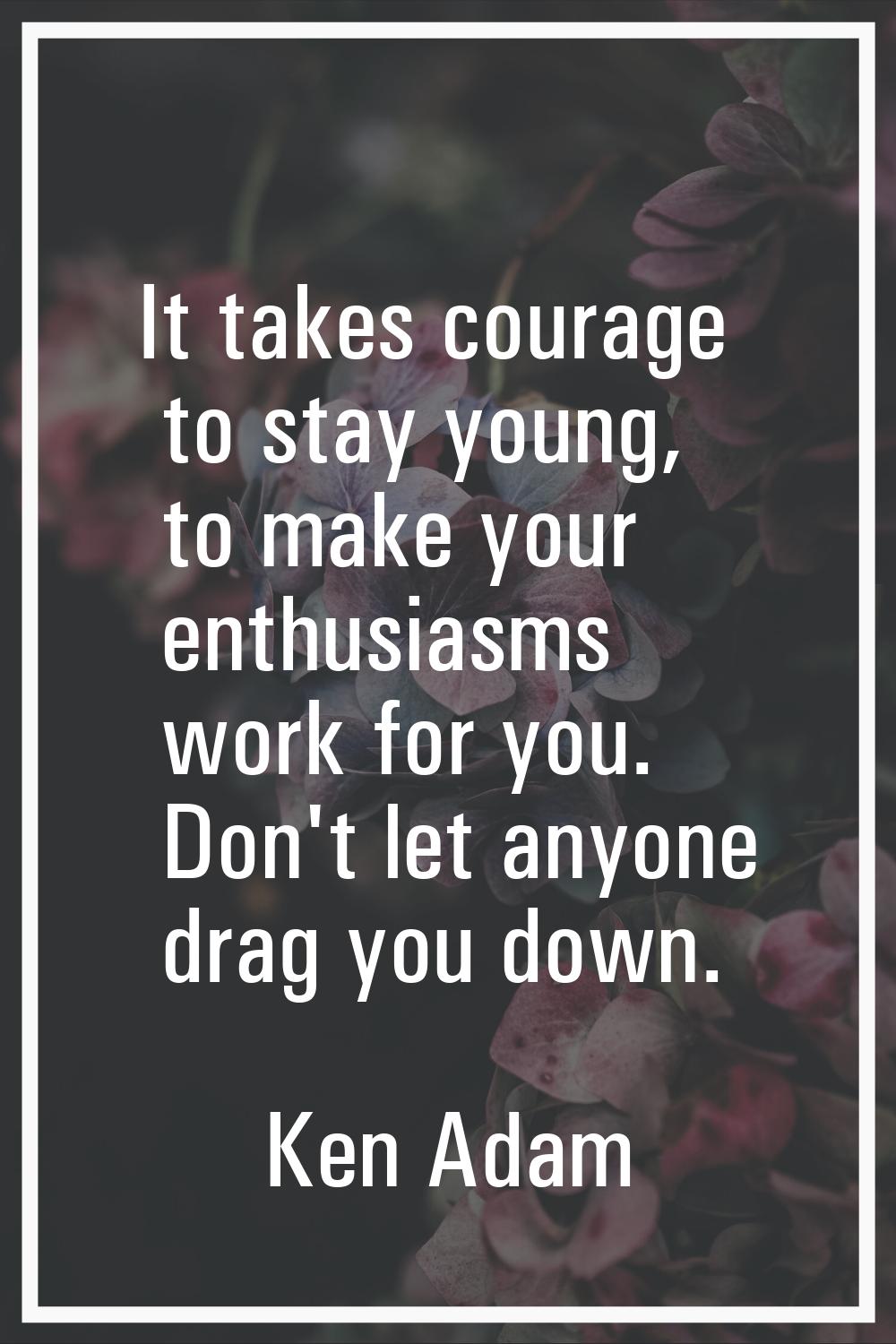 It takes courage to stay young, to make your enthusiasms work for you. Don't let anyone drag you do