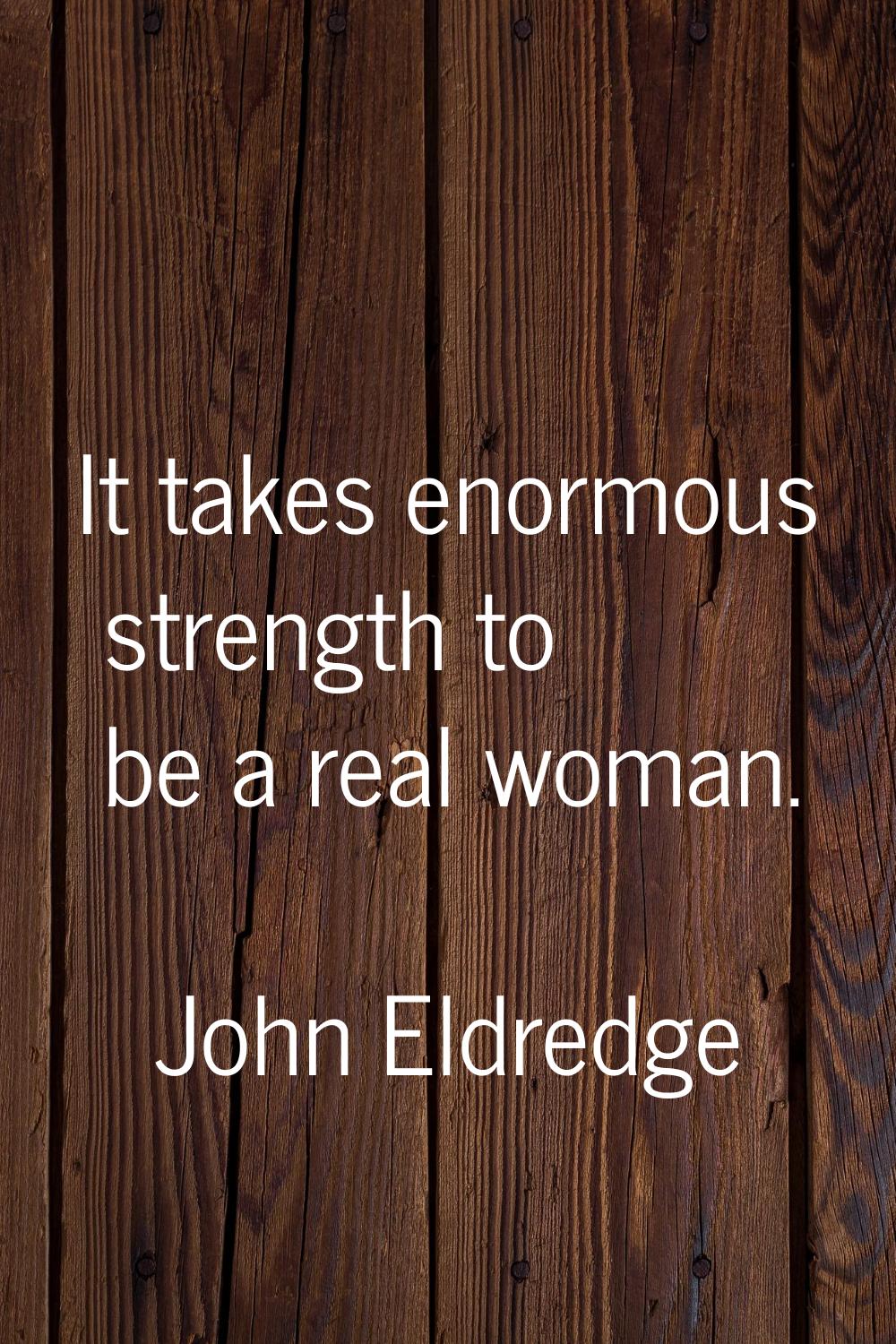 It takes enormous strength to be a real woman.