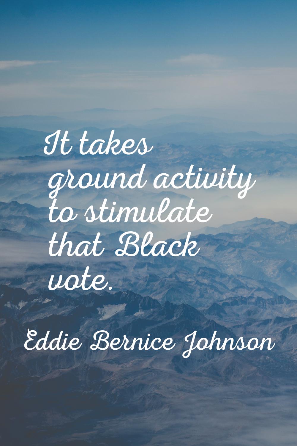 It takes ground activity to stimulate that Black vote.