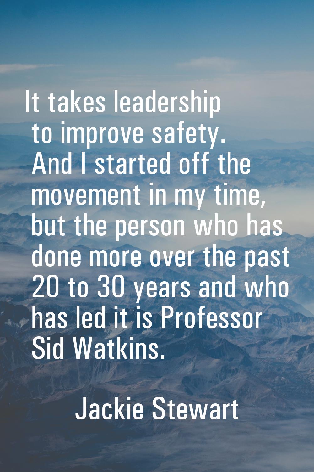 It takes leadership to improve safety. And I started off the movement in my time, but the person wh