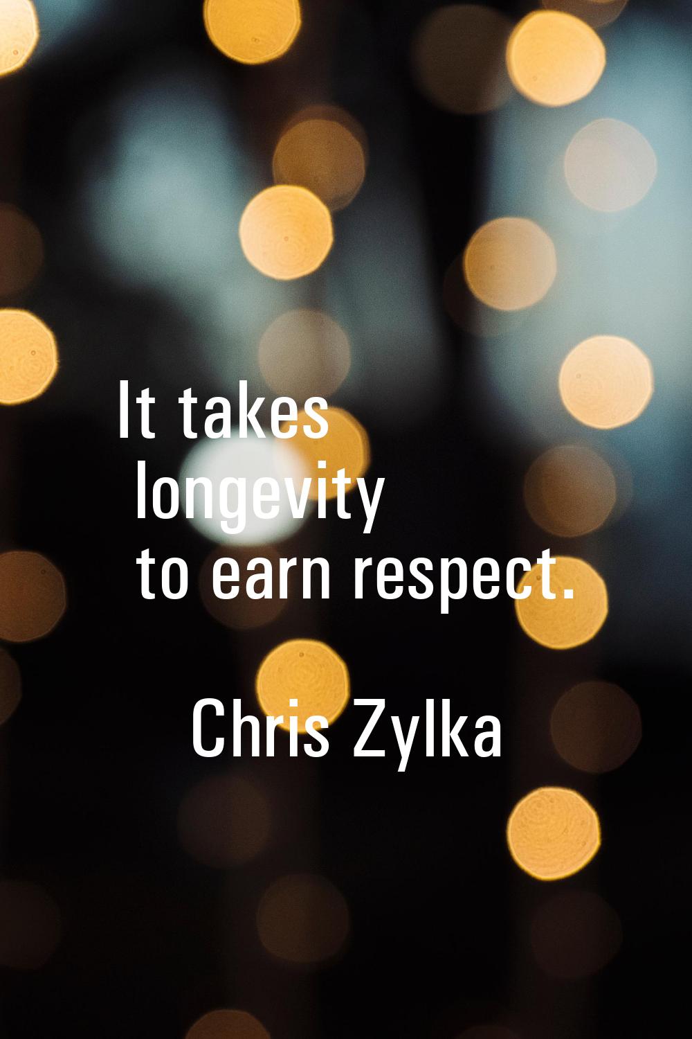 It takes longevity to earn respect.