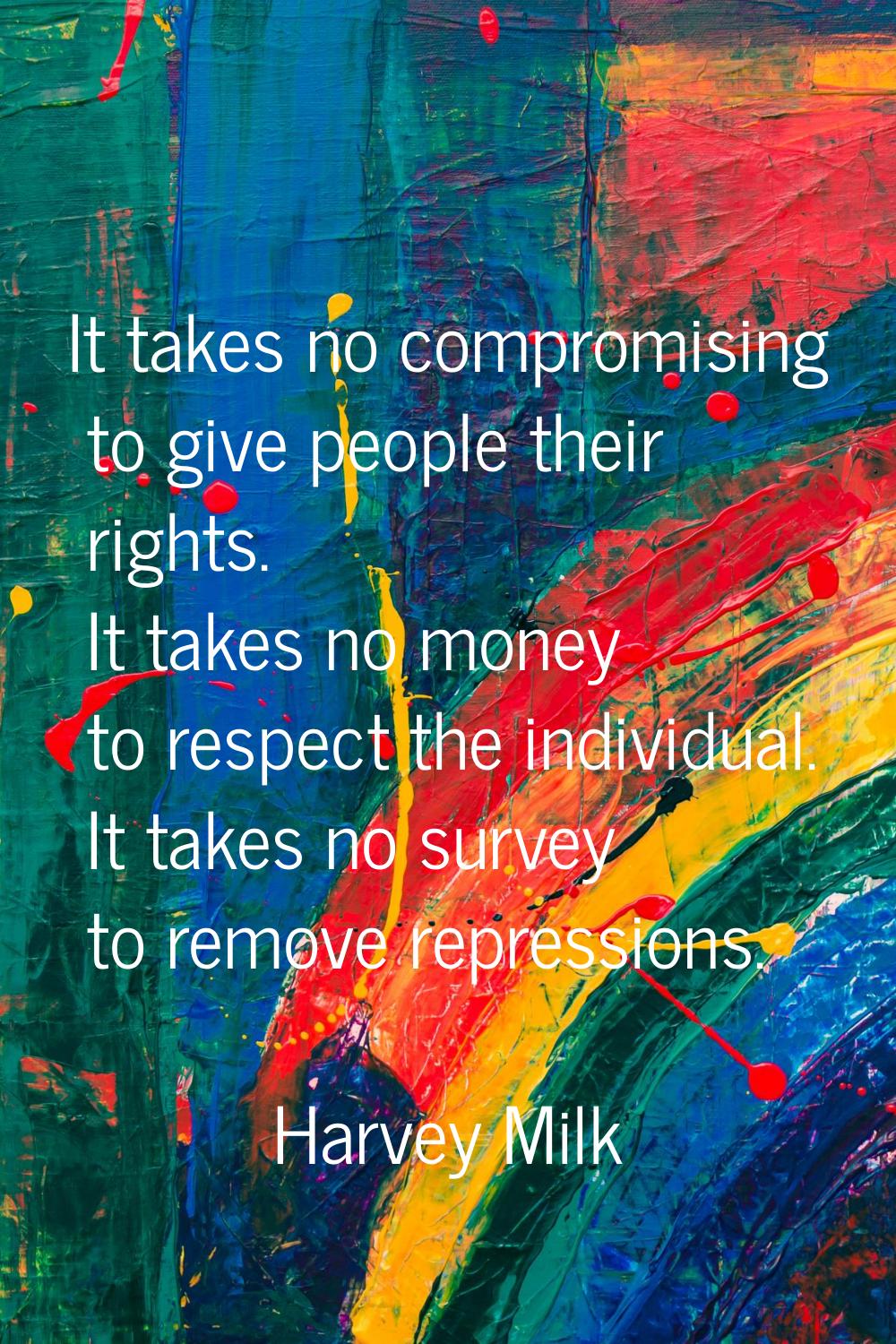 It takes no compromising to give people their rights. It takes no money to respect the individual. 