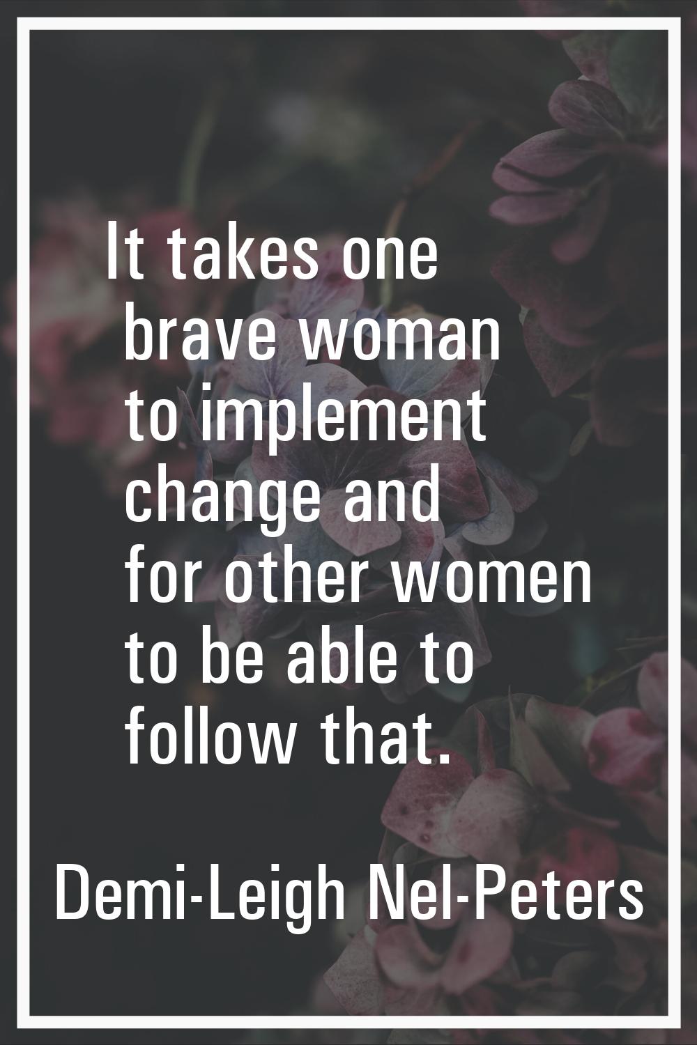 It takes one brave woman to implement change and for other women to be able to follow that.