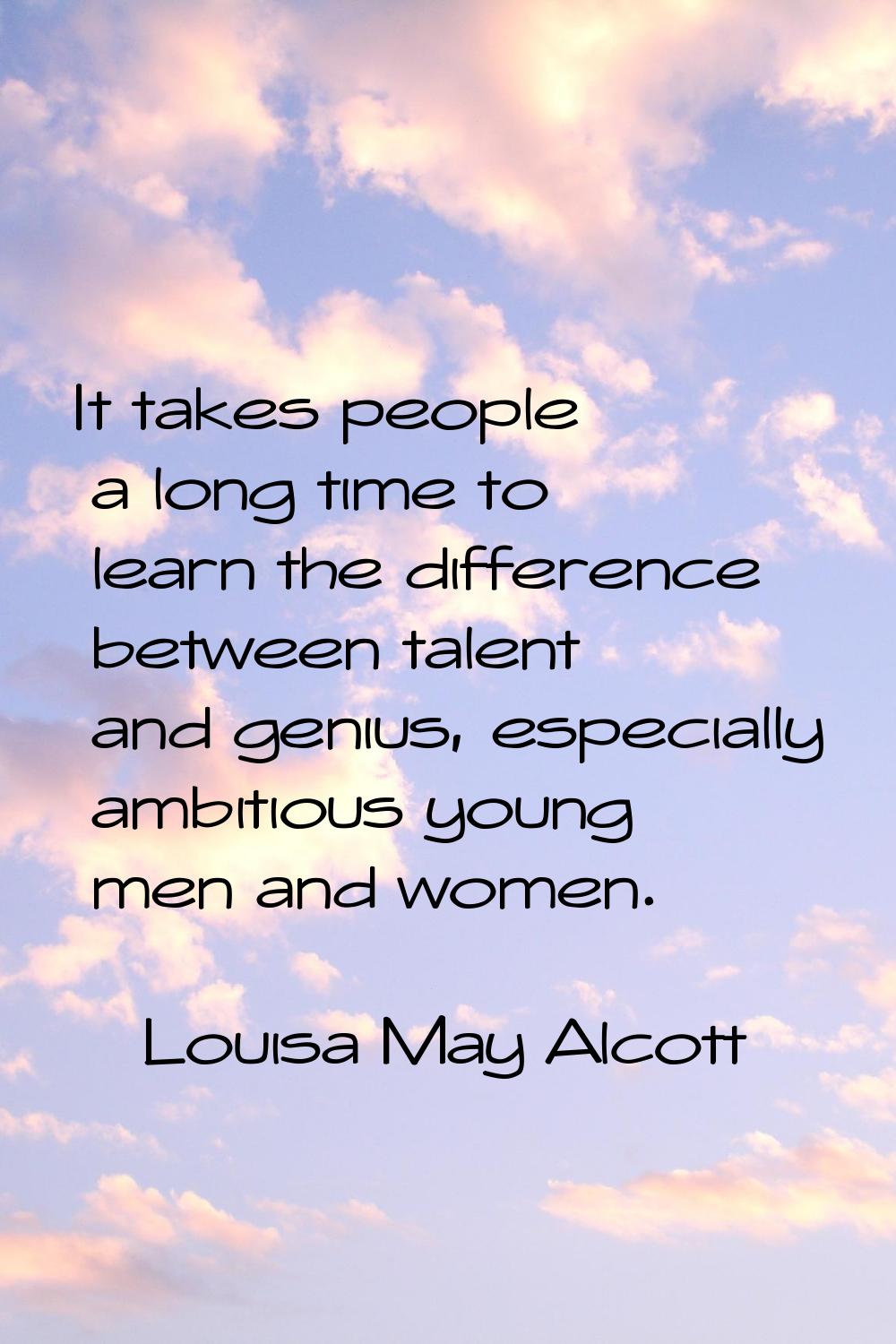 It takes people a long time to learn the difference between talent and genius, especially ambitious