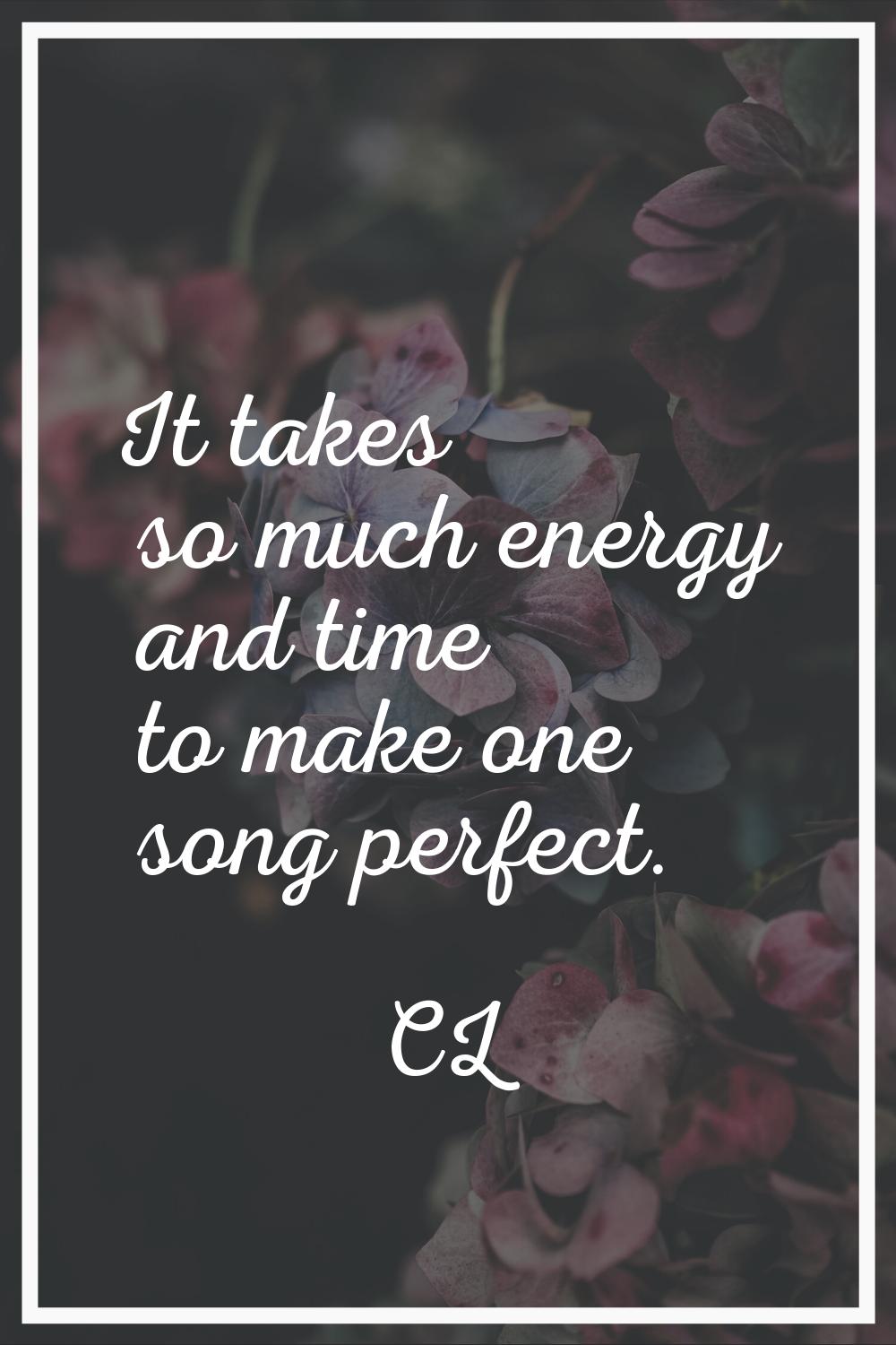 It takes so much energy and time to make one song perfect.