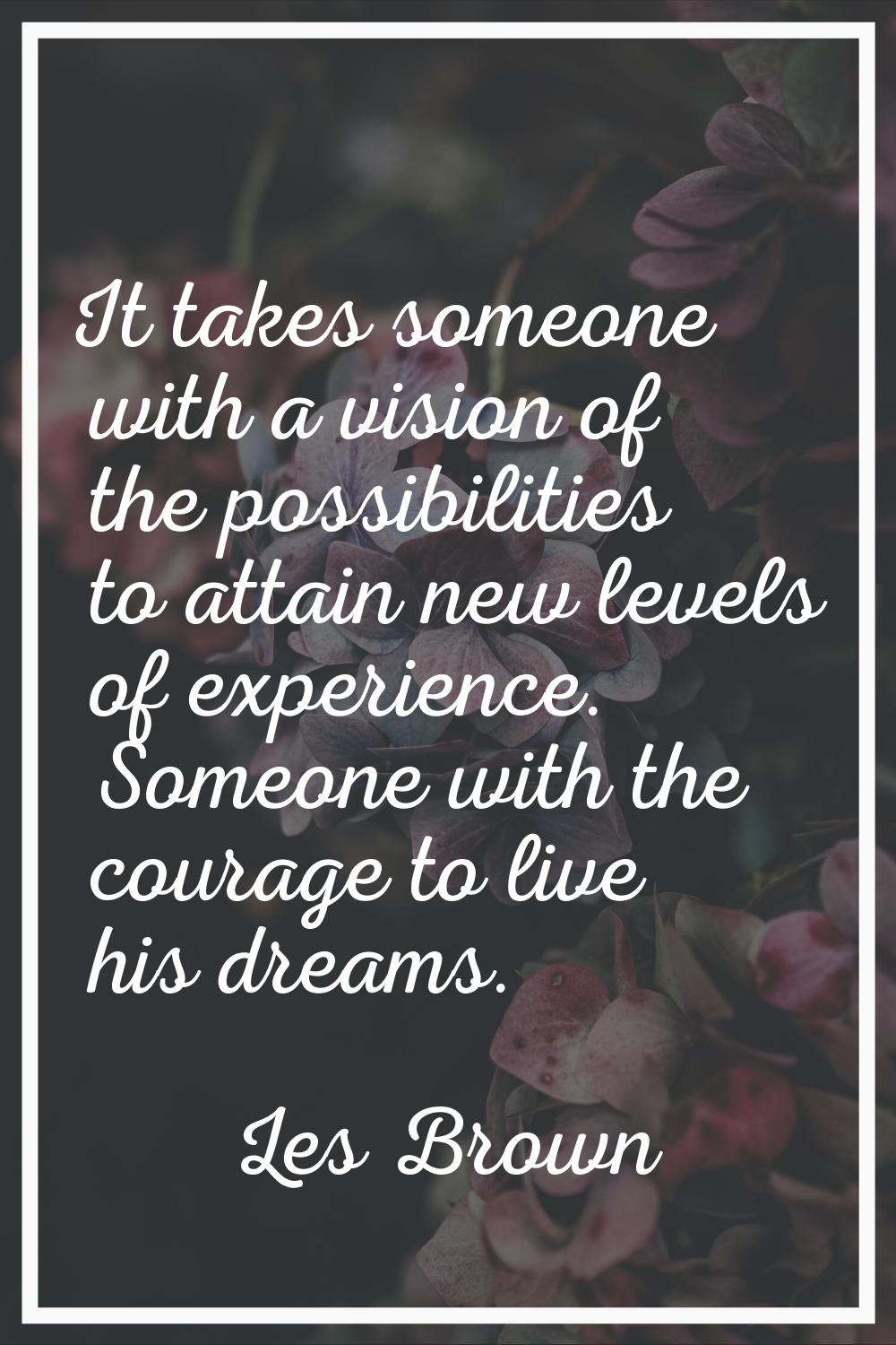 It takes someone with a vision of the possibilities to attain new levels of experience. Someone wit