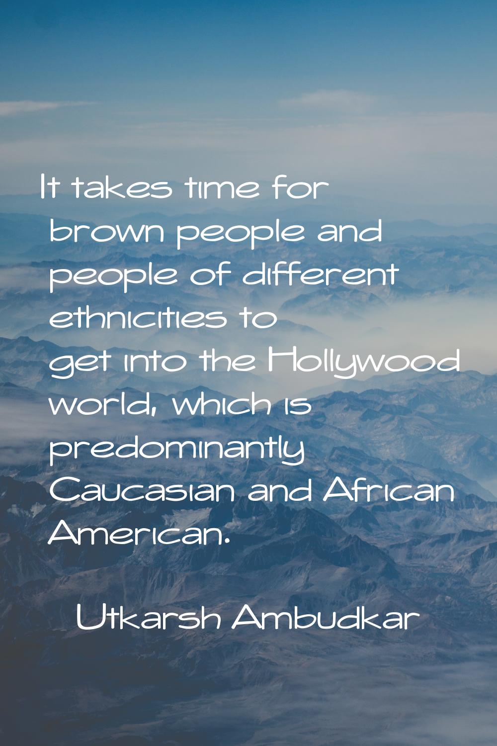 It takes time for brown people and people of different ethnicities to get into the Hollywood world,