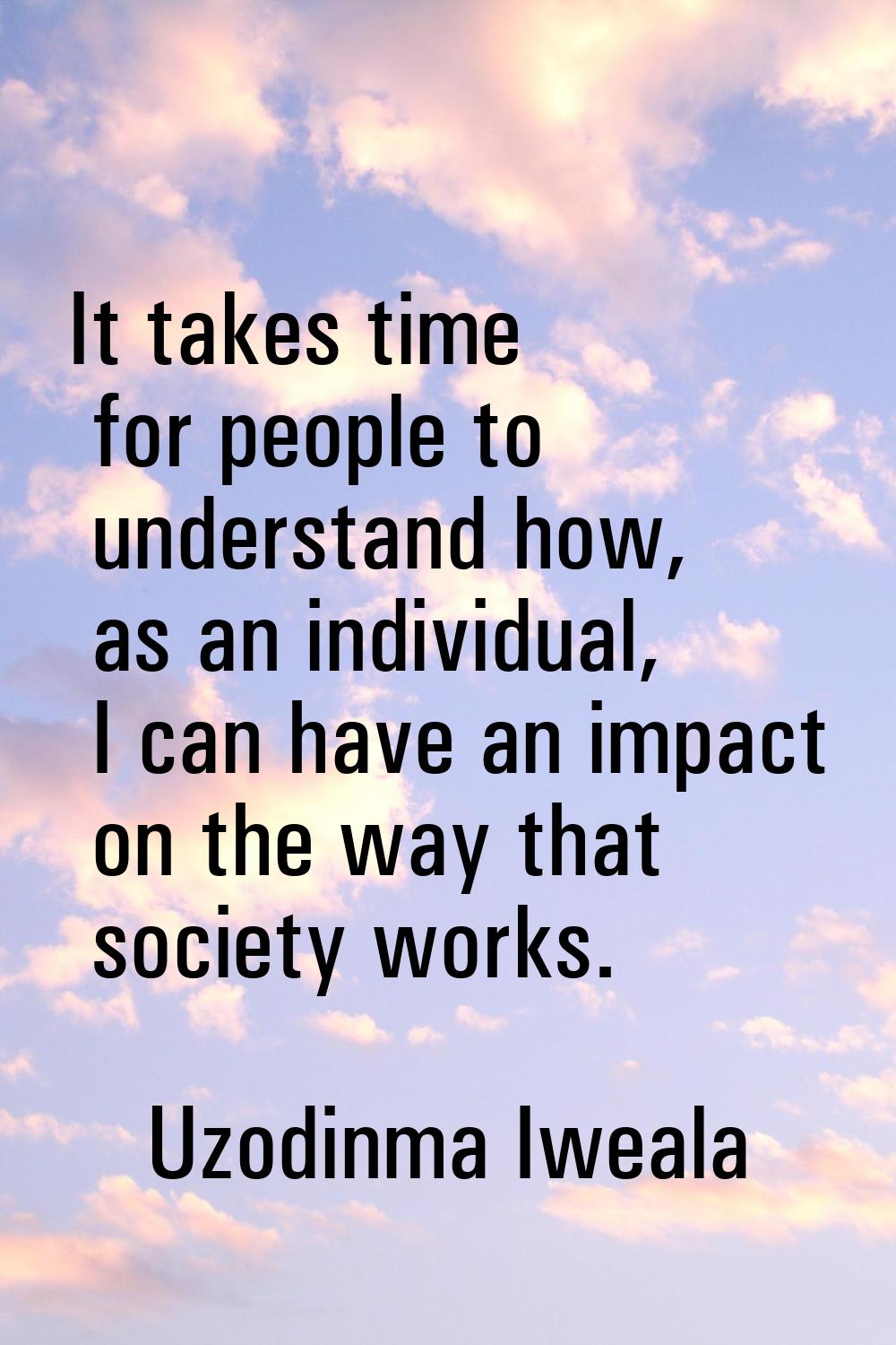 It takes time for people to understand how, as an individual, I can have an impact on the way that 