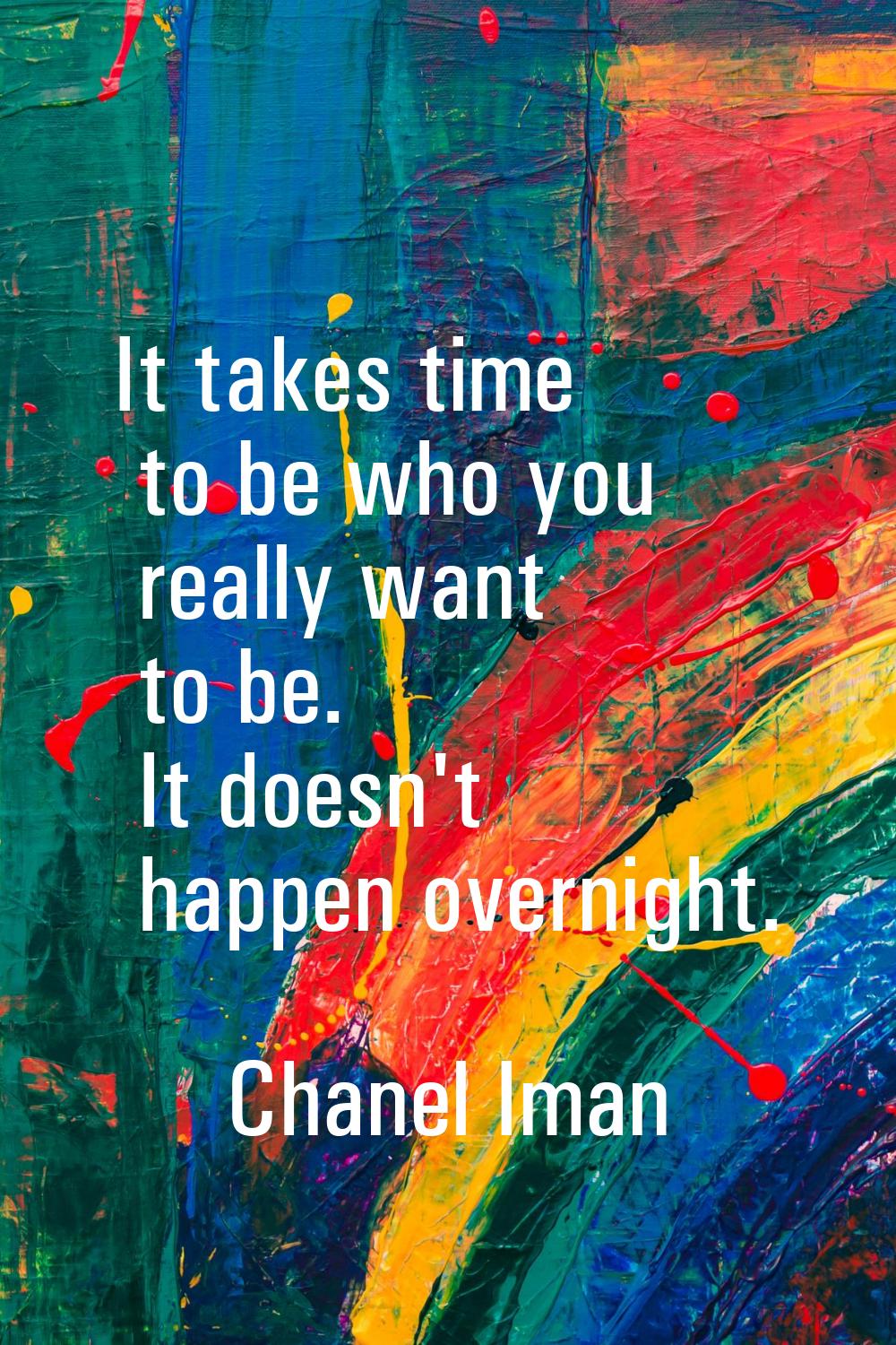It takes time to be who you really want to be. It doesn't happen overnight.