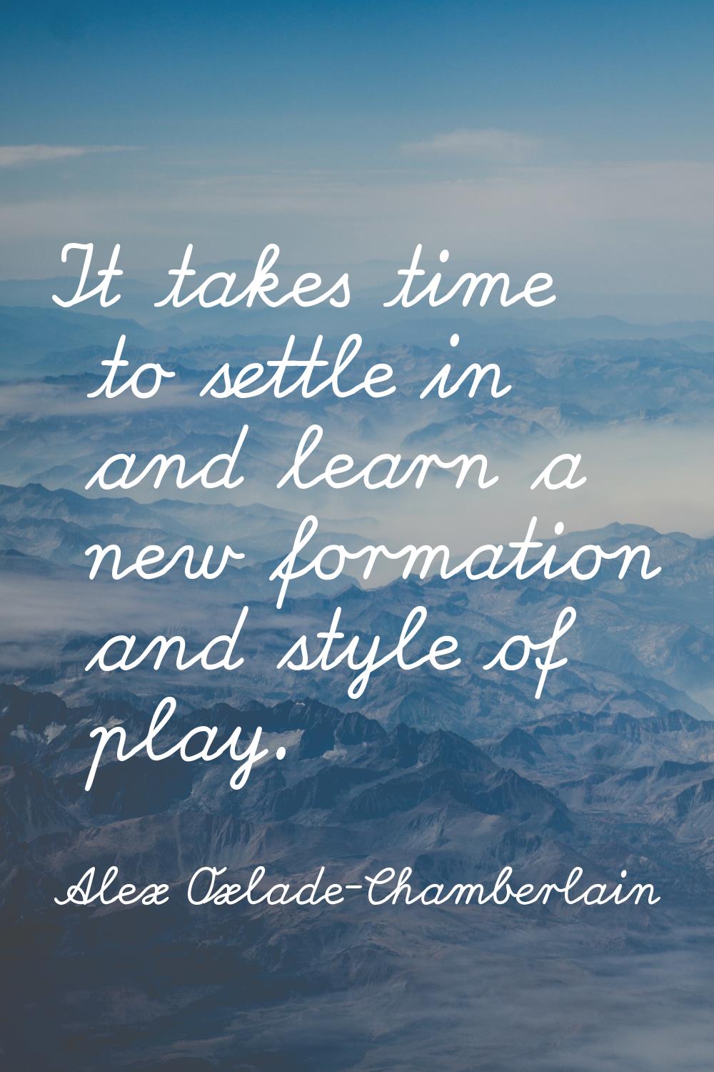 It takes time to settle in and learn a new formation and style of play.