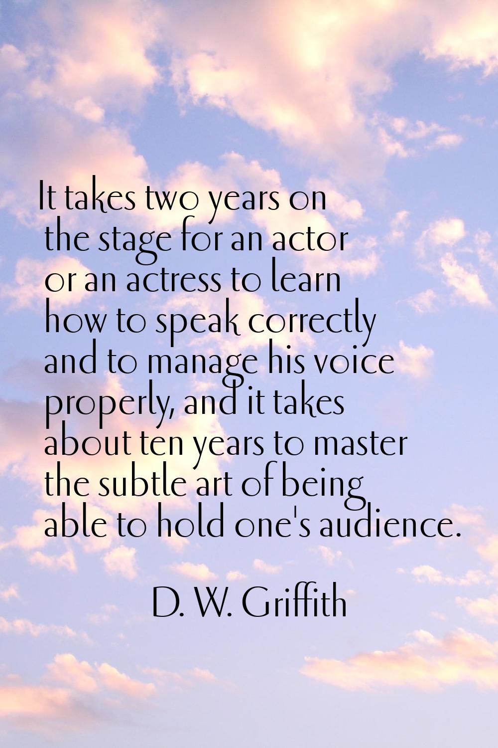It takes two years on the stage for an actor or an actress to learn how to speak correctly and to m