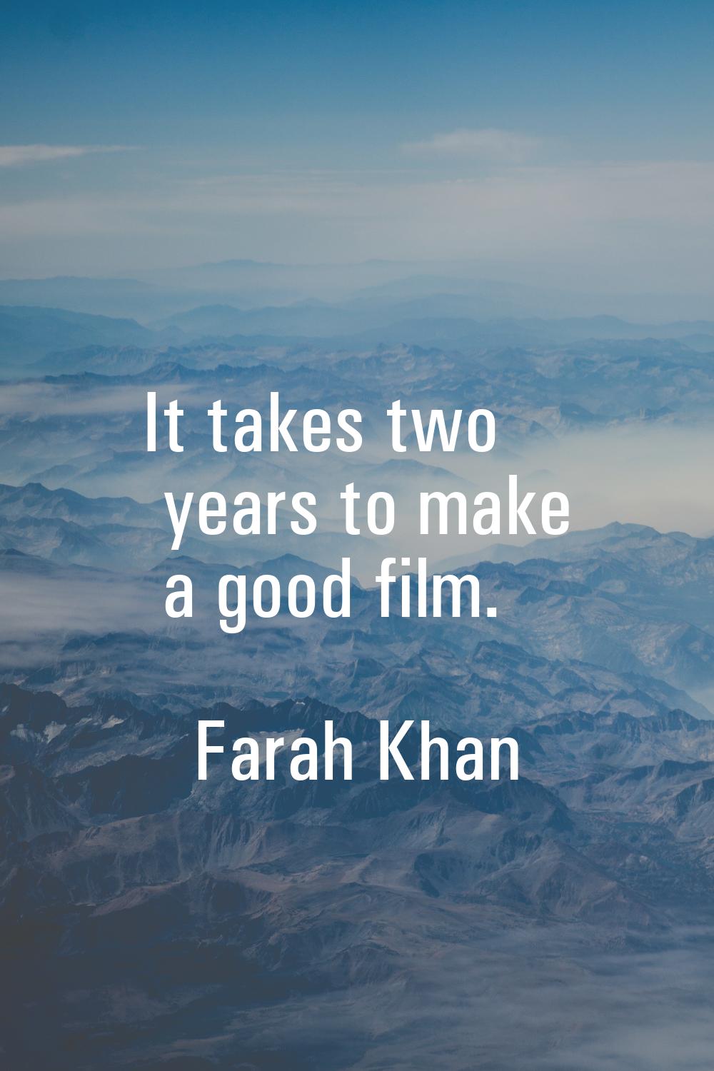 It takes two years to make a good film.
