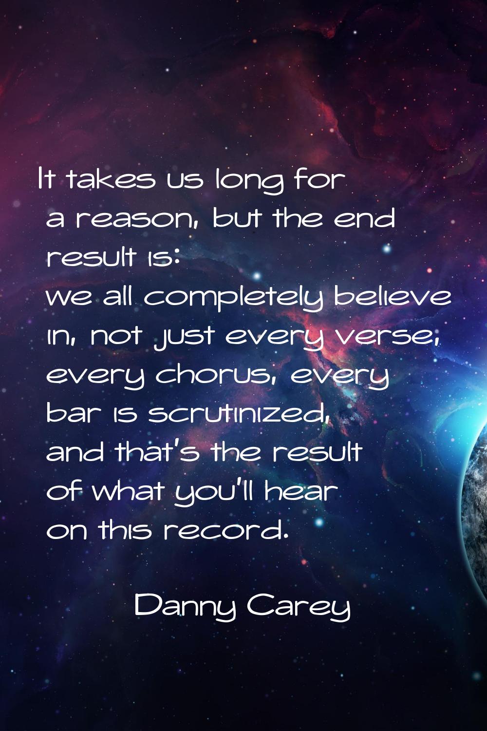 It takes us long for a reason, but the end result is: we all completely believe in, not just every 