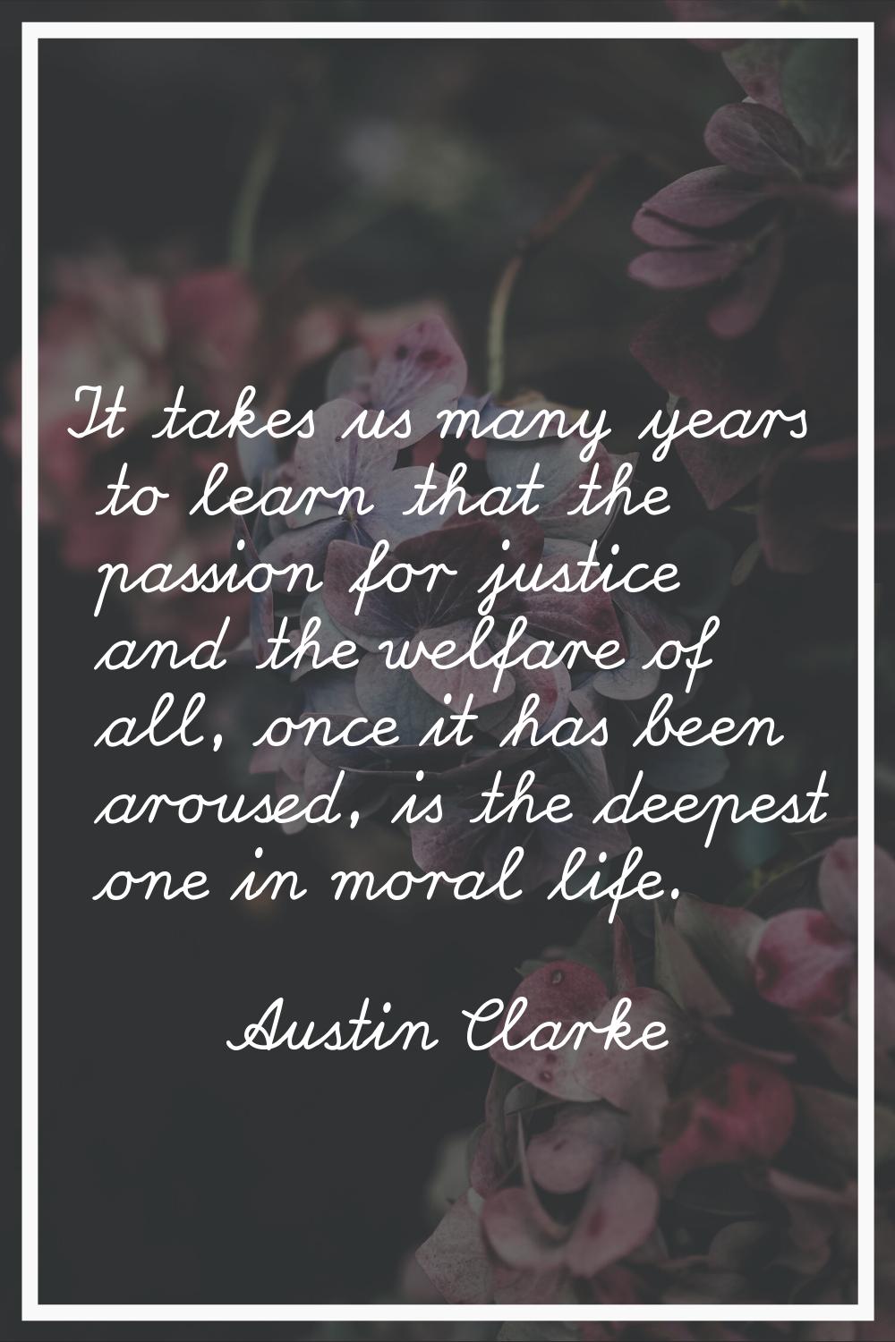 It takes us many years to learn that the passion for justice and the welfare of all, once it has be