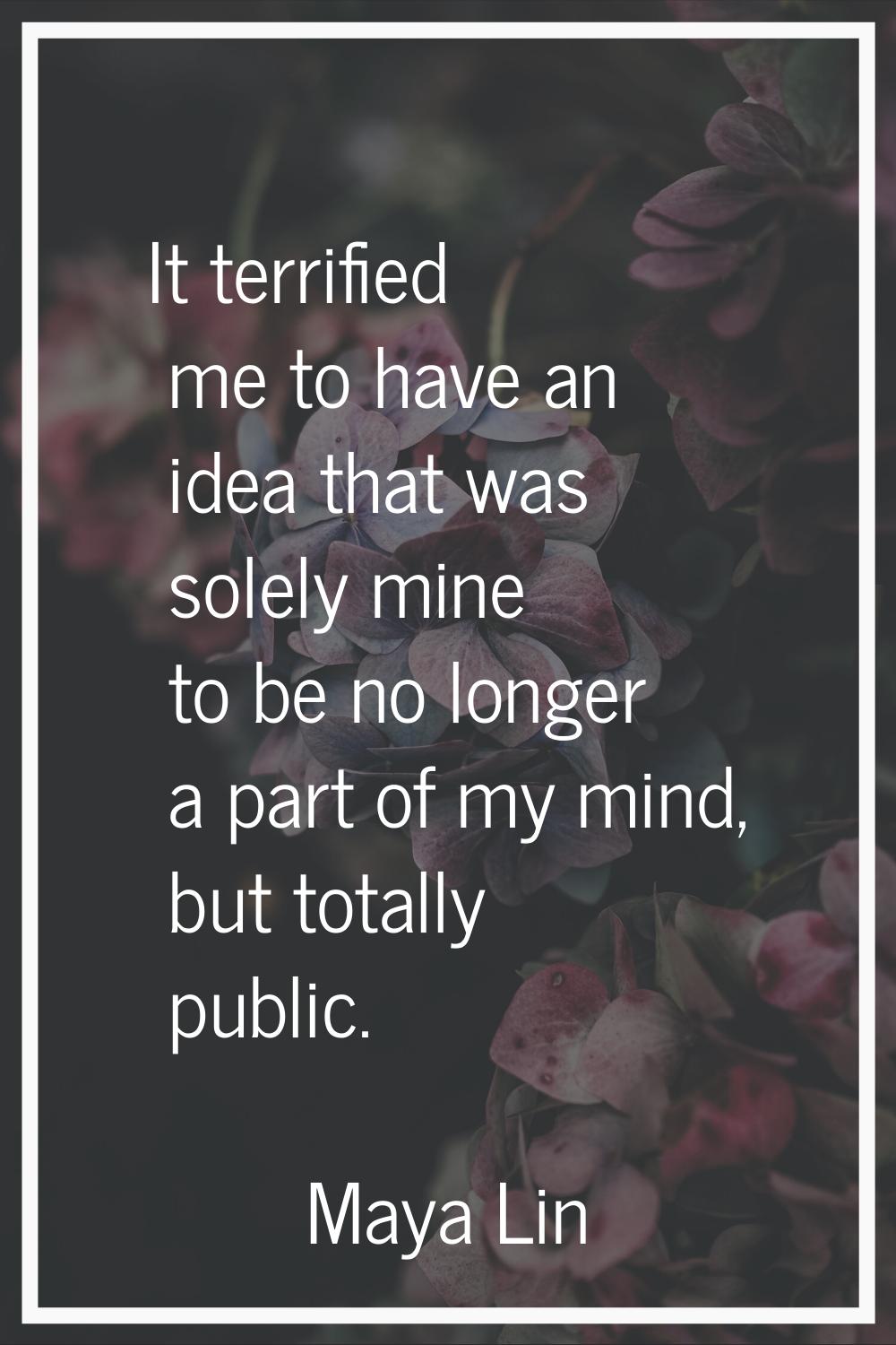 It terrified me to have an idea that was solely mine to be no longer a part of my mind, but totally