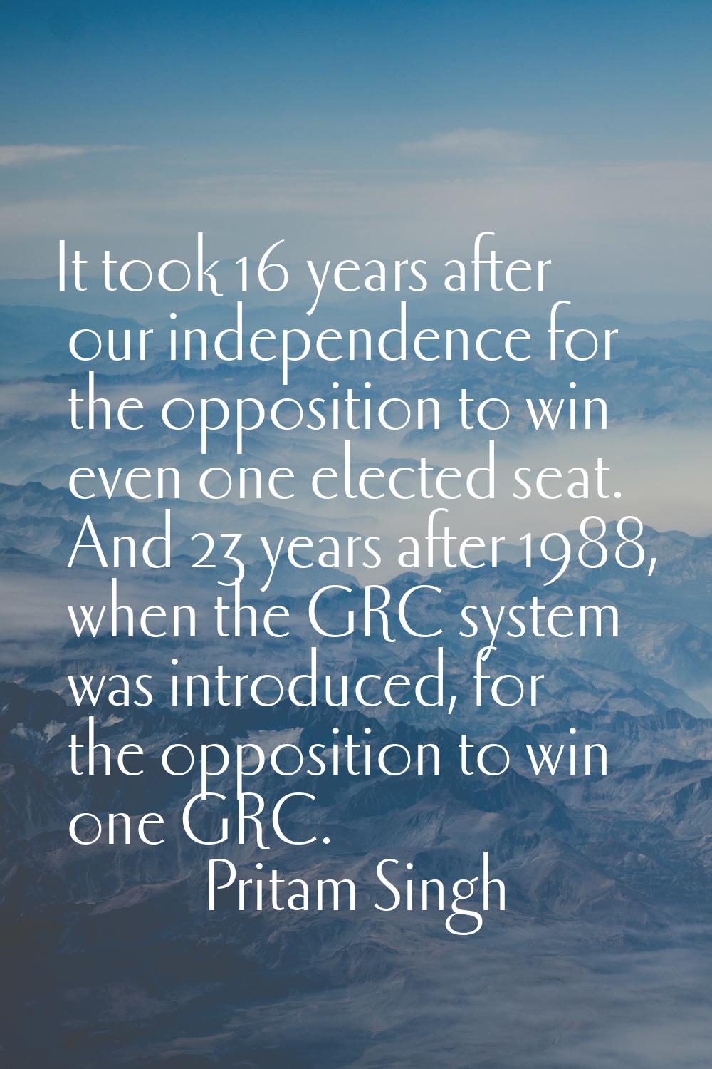 It took 16 years after our independence for the opposition to win even one elected seat. And 23 yea