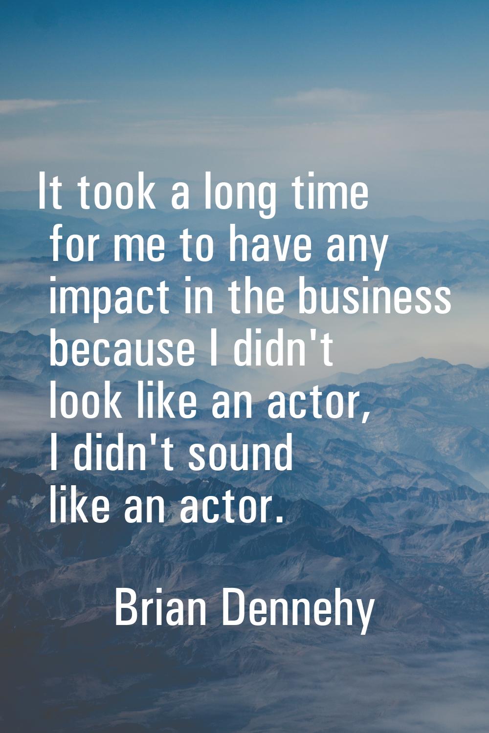 It took a long time for me to have any impact in the business because I didn't look like an actor, 