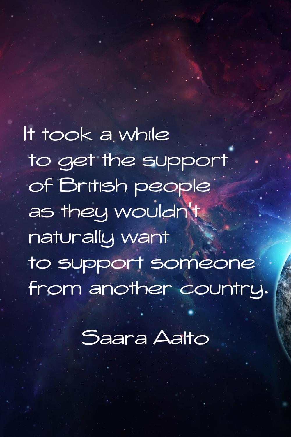 It took a while to get the support of British people as they wouldn't naturally want to support som
