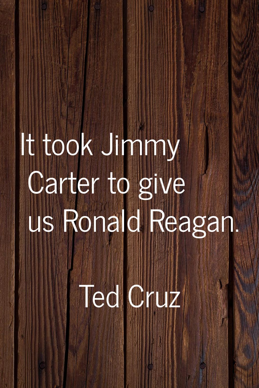It took Jimmy Carter to give us Ronald Reagan.