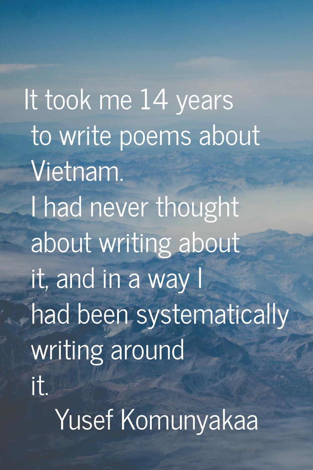 It took me 14 years to write poems about Vietnam. I had never thought about writing about it, and i