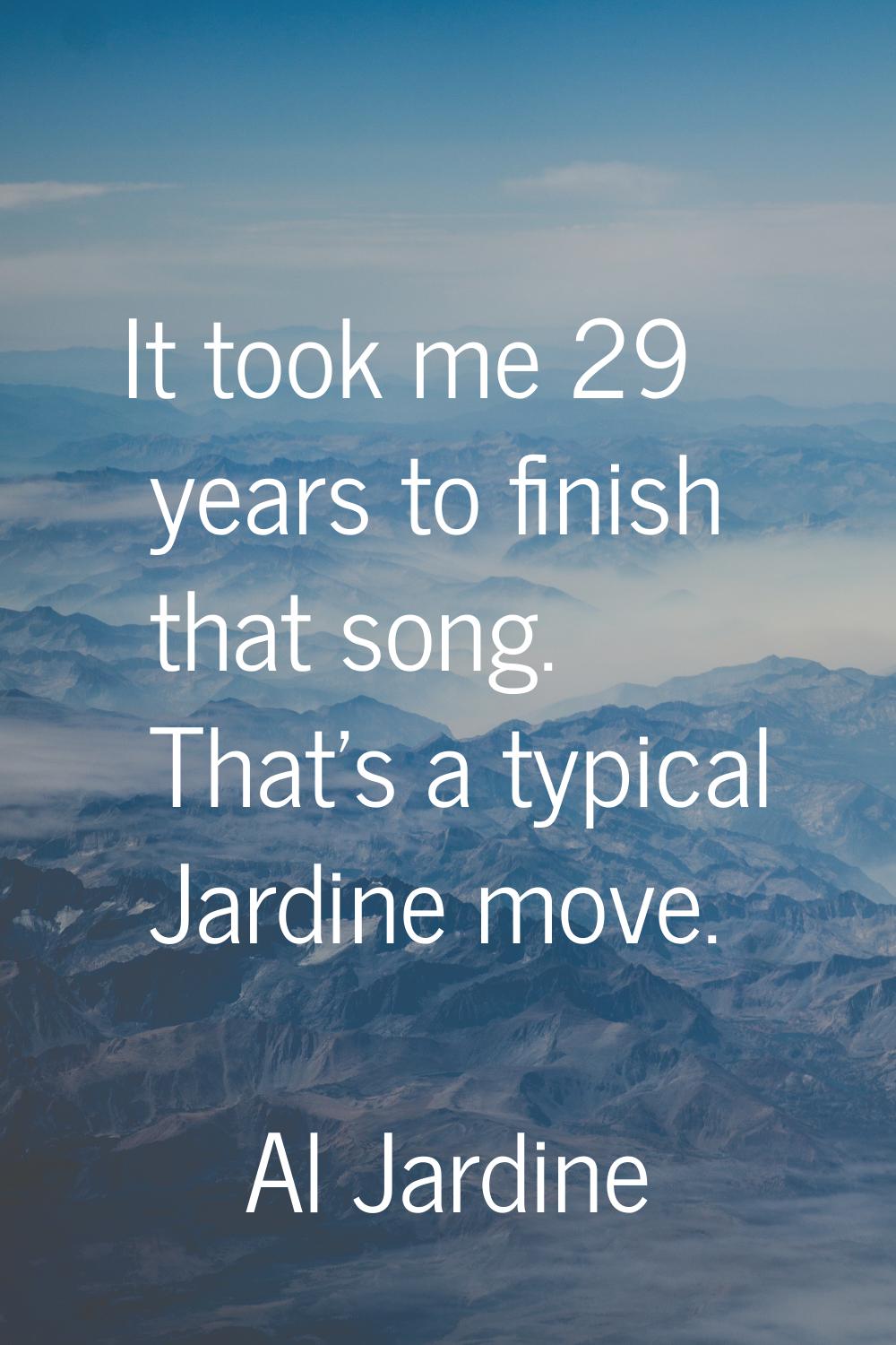 It took me 29 years to finish that song. That's a typical Jardine move.