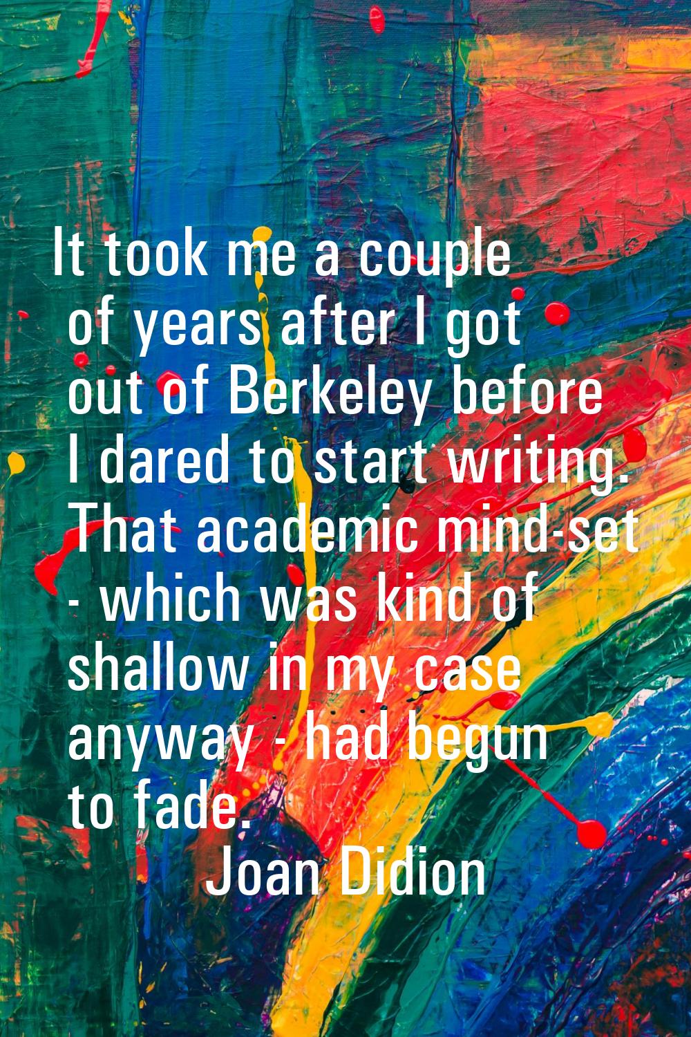 It took me a couple of years after I got out of Berkeley before I dared to start writing. That acad