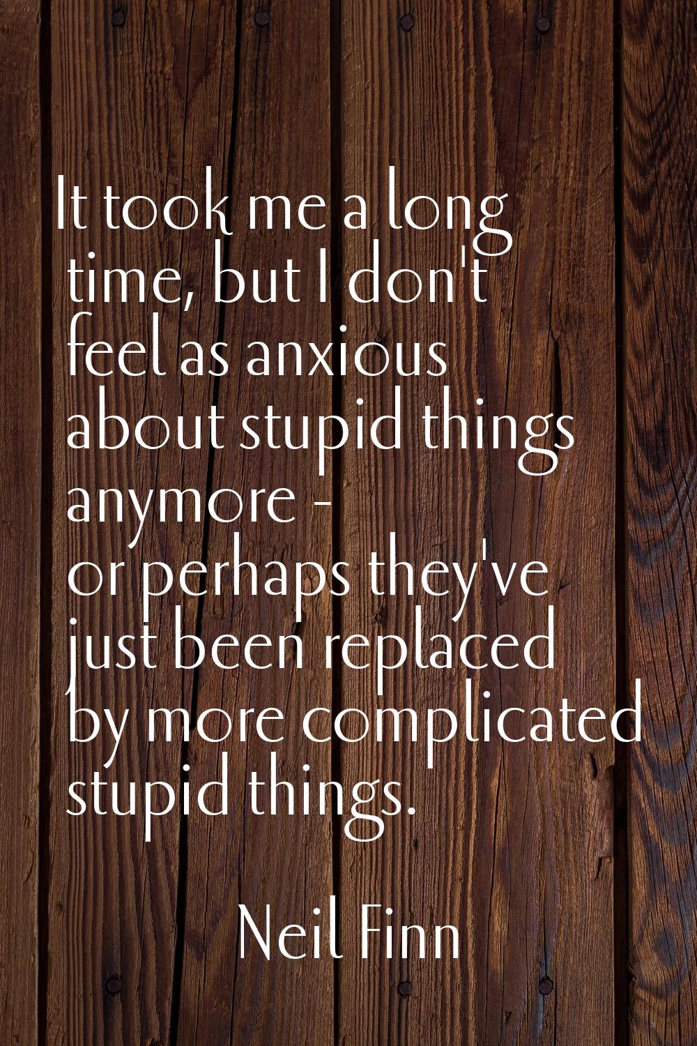 It took me a long time, but I don't feel as anxious about stupid things anymore - or perhaps they'v