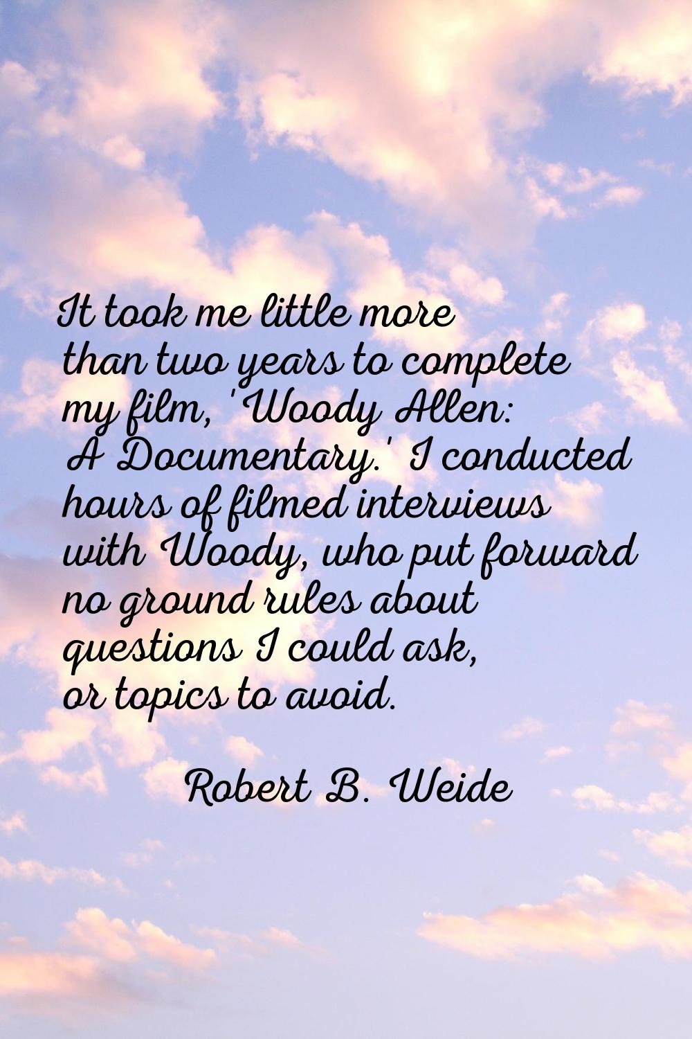 It took me little more than two years to complete my film, 'Woody Allen: A Documentary.' I conducte